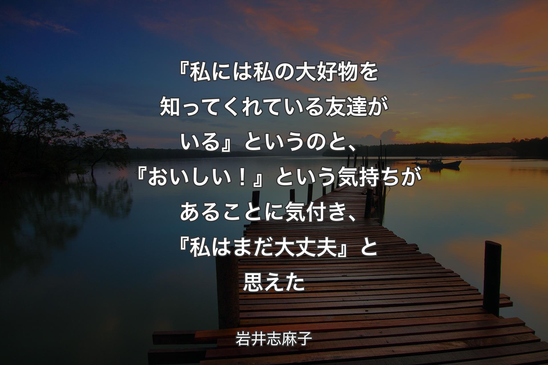 『私には私の大好物を知ってくれている友達がいる』というのと、『おいしい！』という気持ちがあることに気付き、『私はまだ大丈夫』と思えた - 岩井志麻子