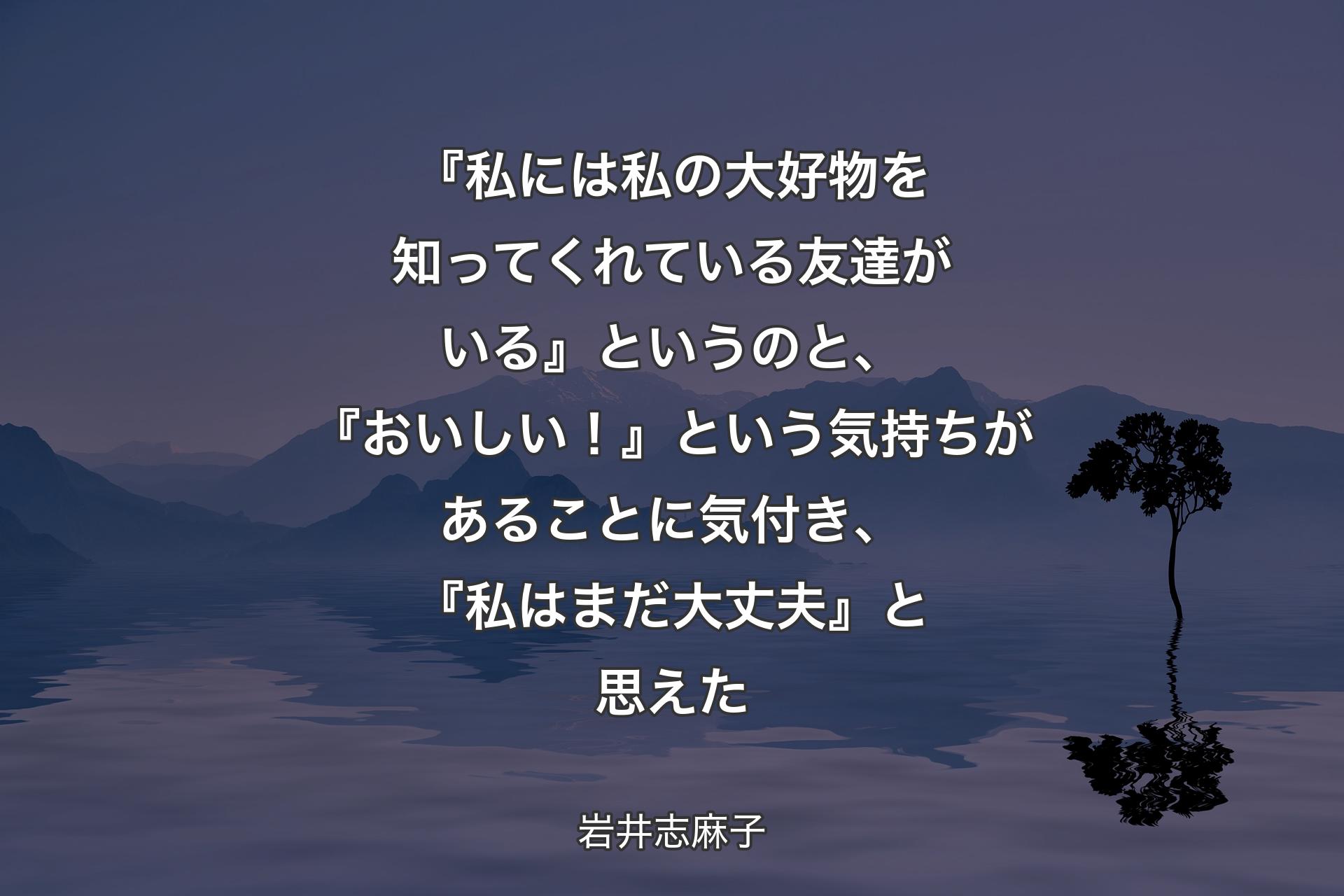 【背景4】『私には私の大好物を知ってくれている友達がいる』というのと、『おいしい！』という気持ちがあることに気付き、『私はまだ大丈夫』と思えた - 岩井志麻子