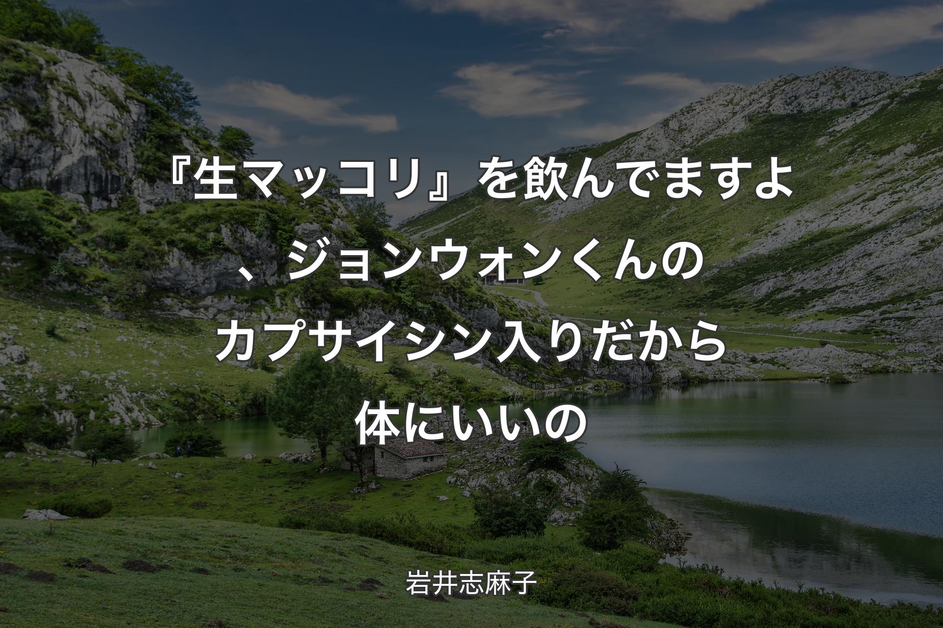 【背景1】『生マッコリ』を飲んでますよ、ジョンウォンくんのカプサイシン入りだから体にいいの - 岩井志麻子