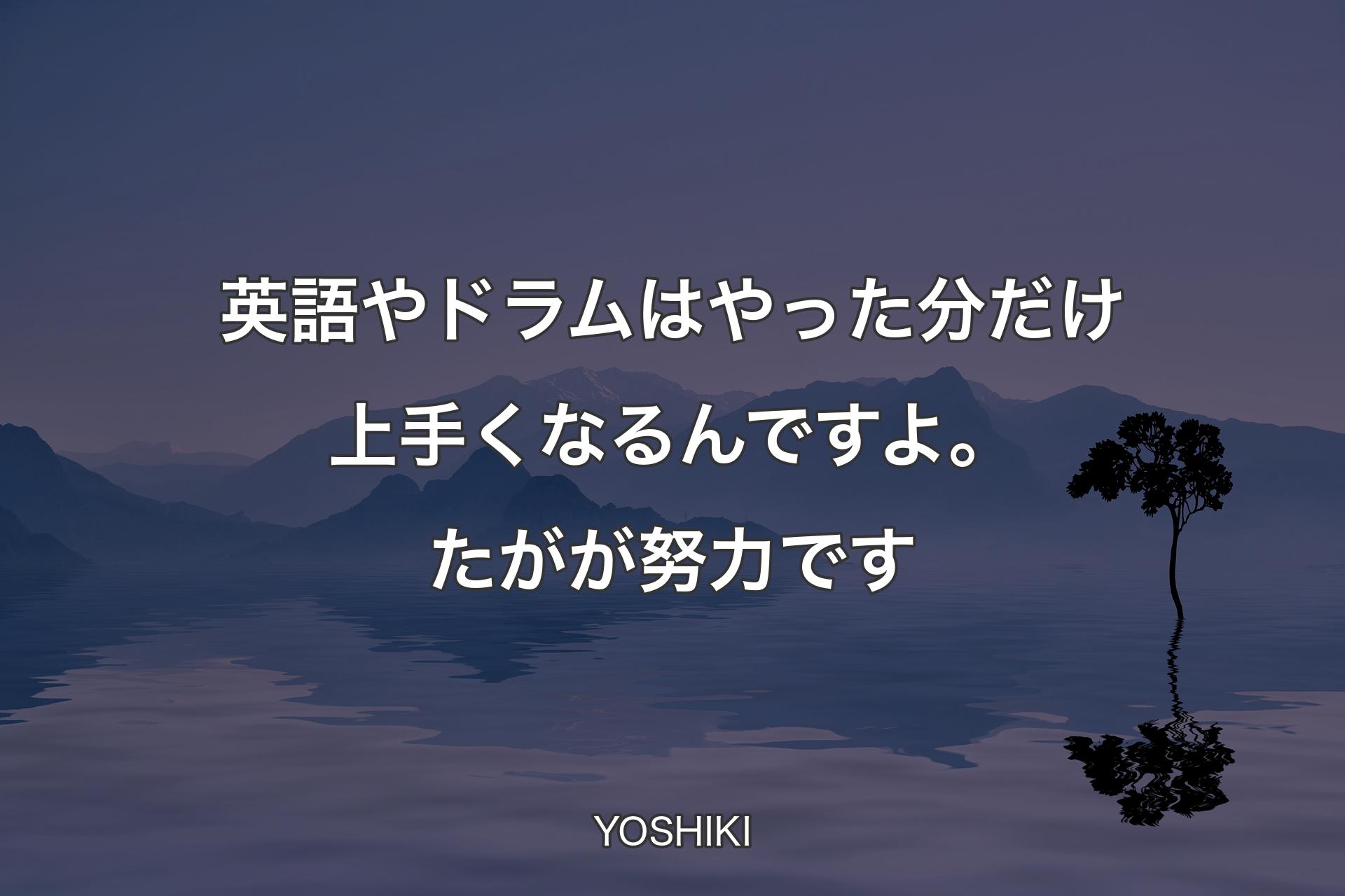 英語やドラムはやった分だけ上手くなるんですよ。たがが努力です - YOSHIKI