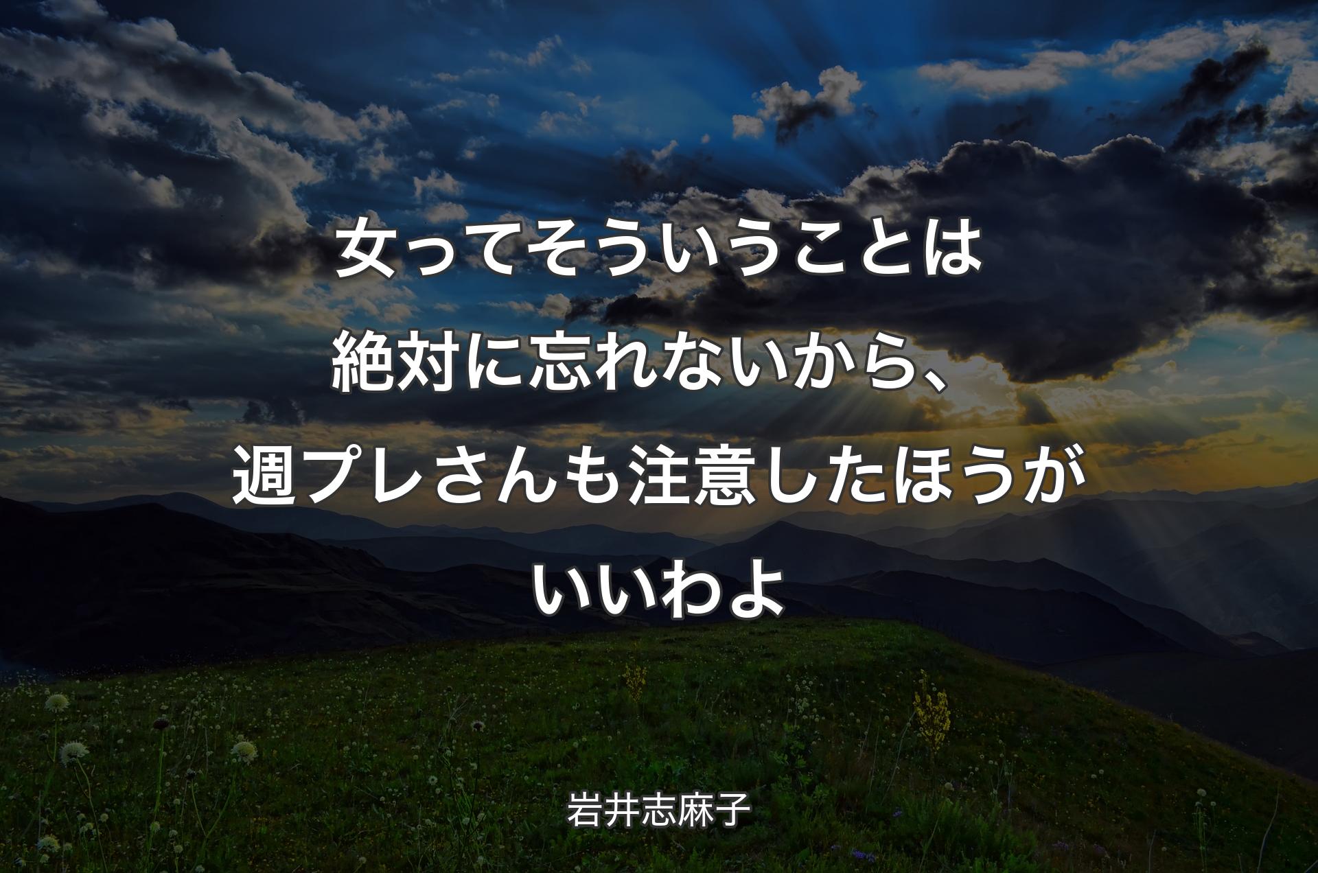 女ってそういうことは絶対に忘れないから、週プレさんも注意したほうがいいわよ - 岩井志麻子