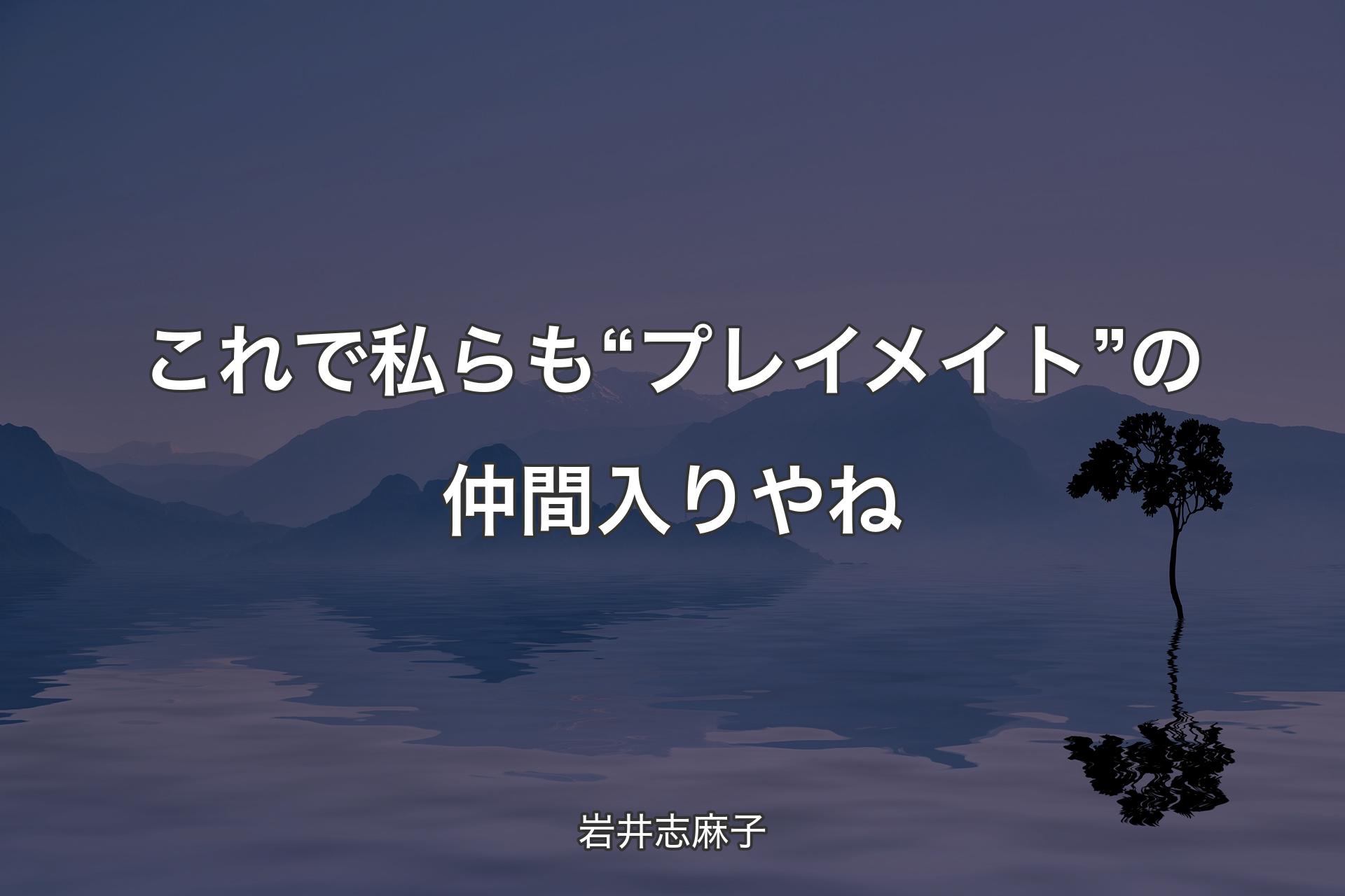 【背景4】これで私らも“プレイメイト”の仲間入りやね - 岩井志麻子