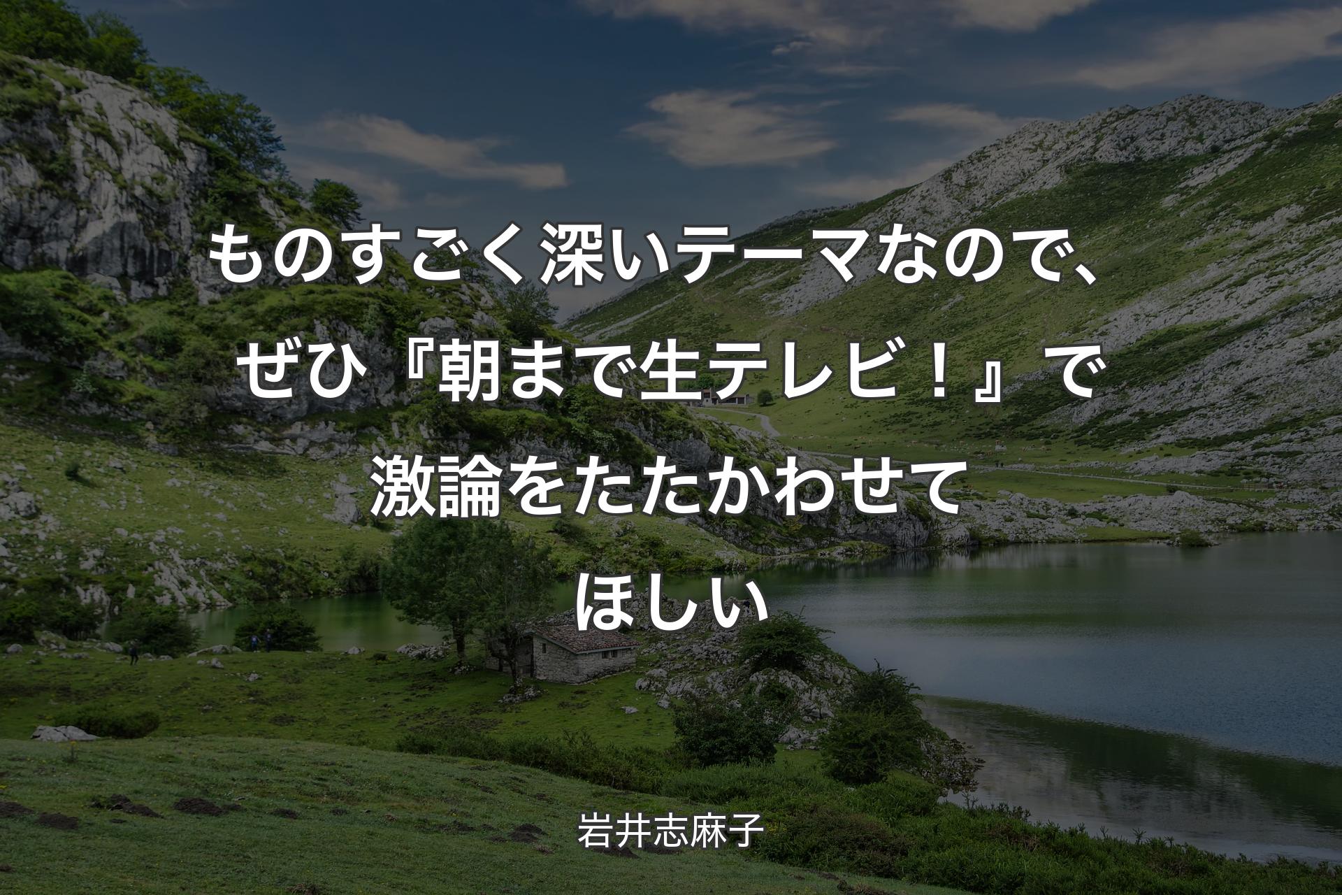 【背景1】ものすごく深いテーマなので、ぜひ『朝まで生テレビ！』で激論をたたかわせてほしい - 岩井志麻子