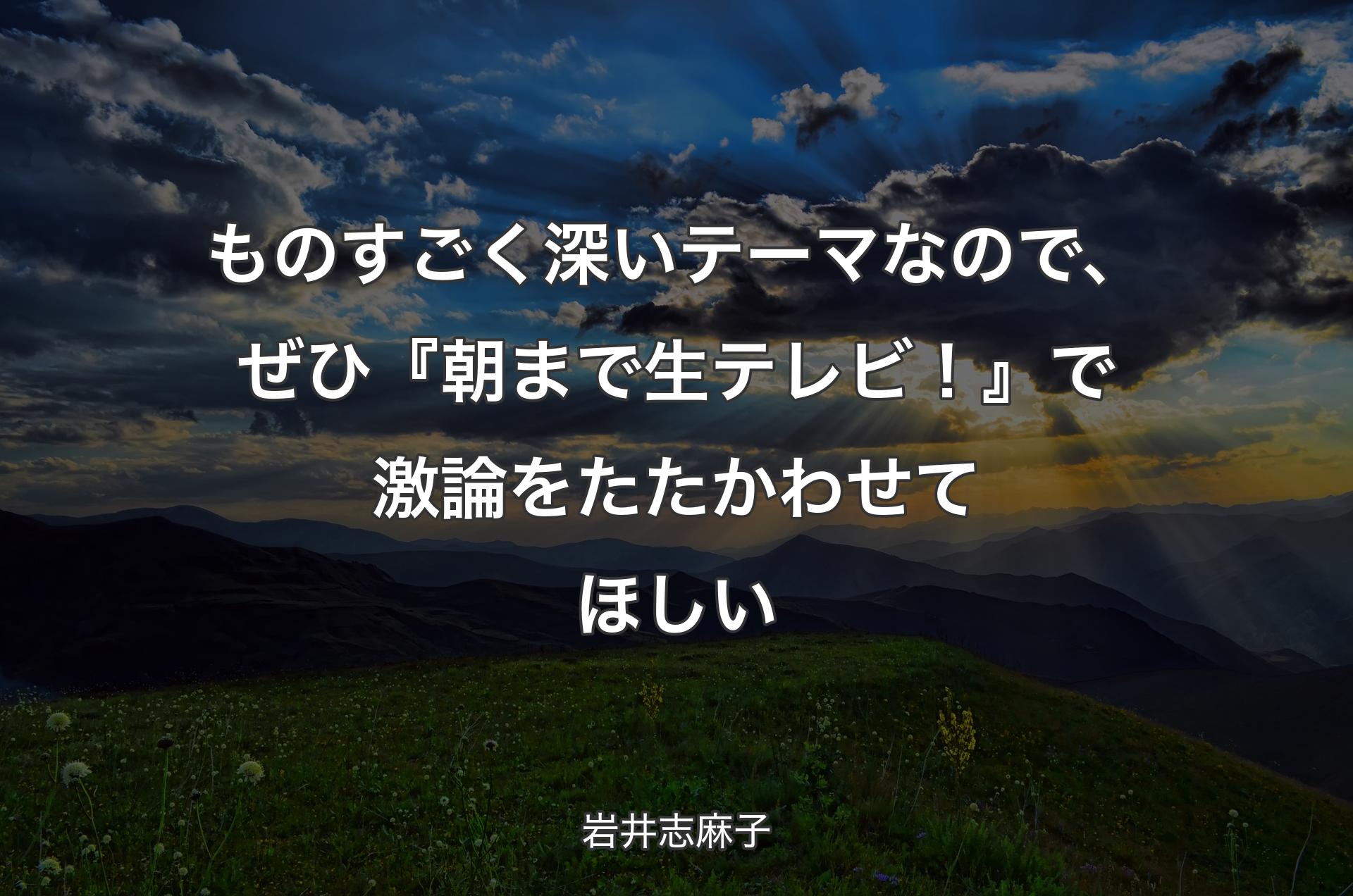 ものすごく深いテーマなので、ぜひ『朝まで生テレビ！』で激論をたたかわせてほしい - 岩井志麻子