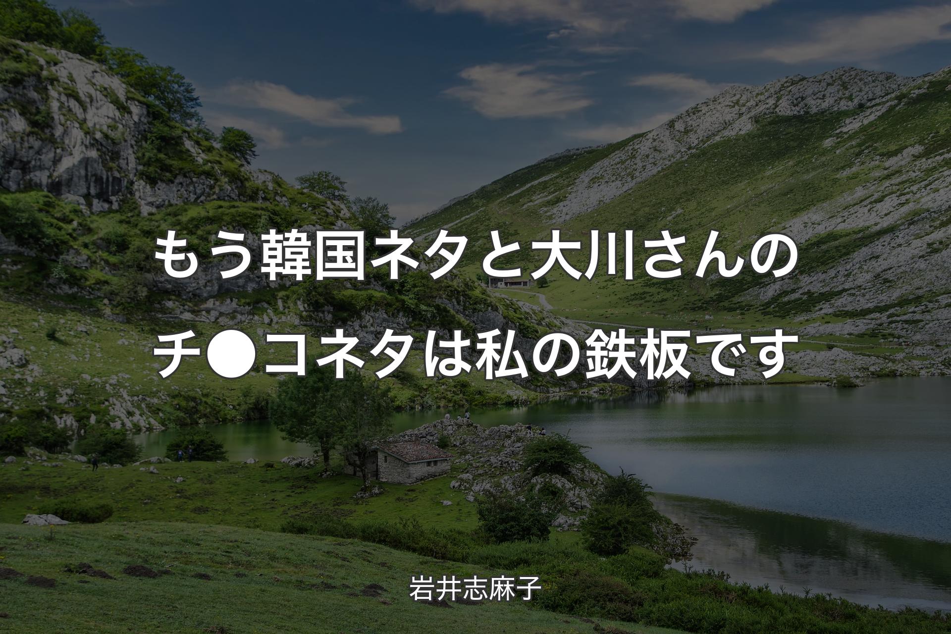 【背景1】もう韓国ネタと大川さんのチ●コネタは私の鉄板です - 岩井志麻子