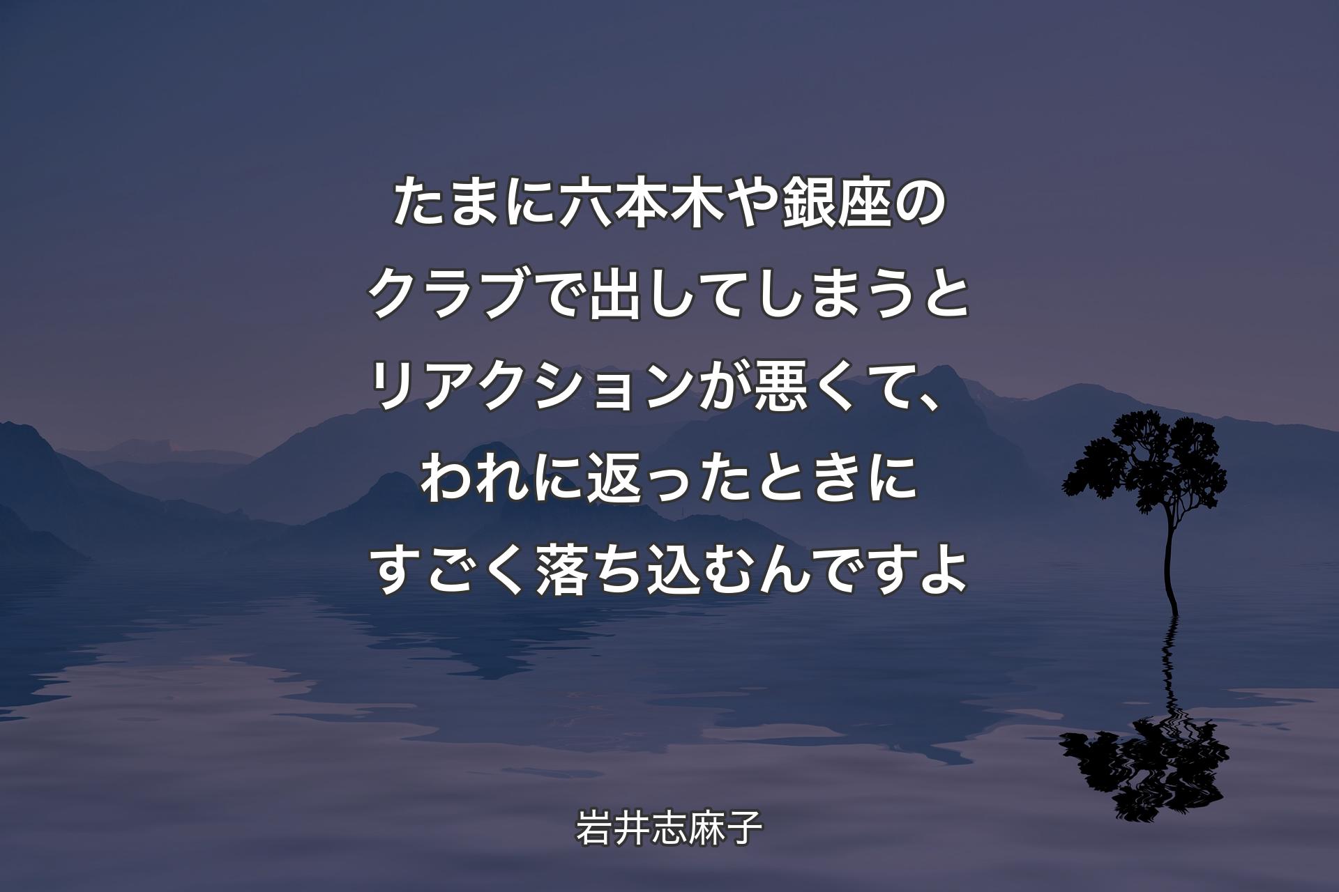 【背景4】たまに六本木や銀座のクラブで出してしまうとリアクションが悪くて、われに返ったときにすごく落ち込むんですよ - 岩井志麻子