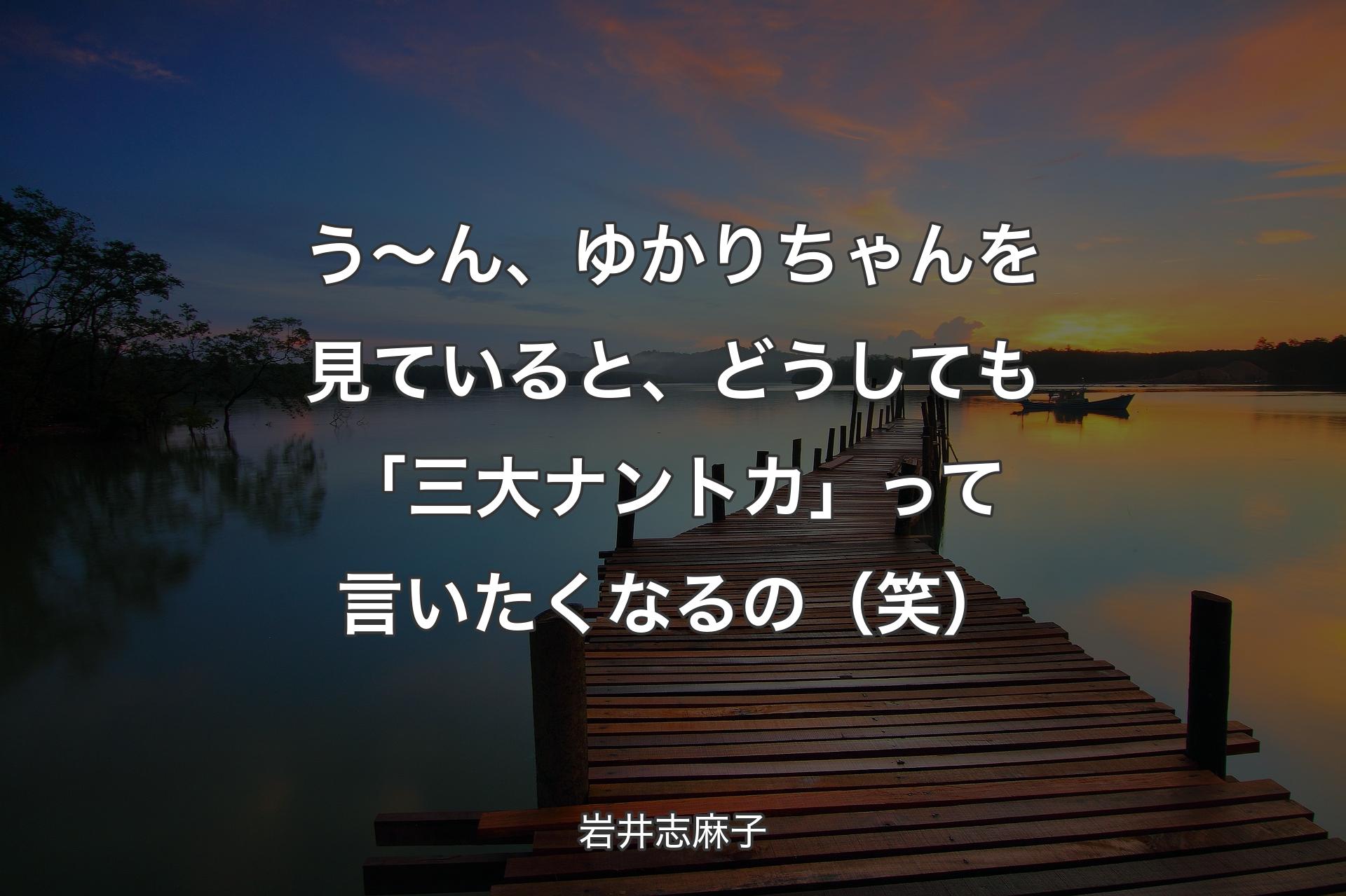 【背景3】う～ん、ゆかりちゃんを見てい�ると、どうしても「三大ナントカ」って言いたくなるの（笑） - 岩井志麻子