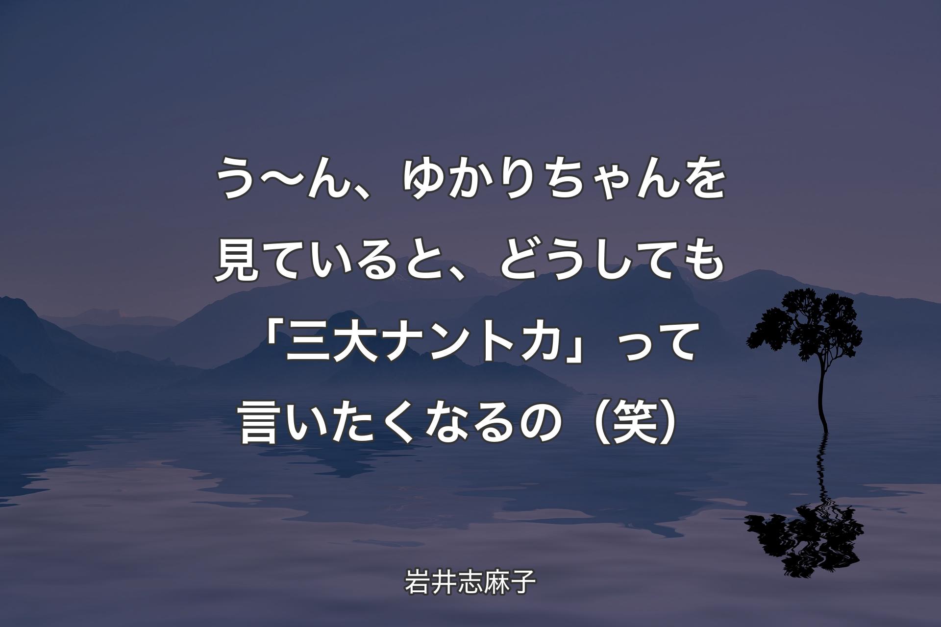 う～ん、ゆかりちゃんを見ていると、どうしても「三大ナントカ」って言いたくなるの（笑） - 岩�井志麻子