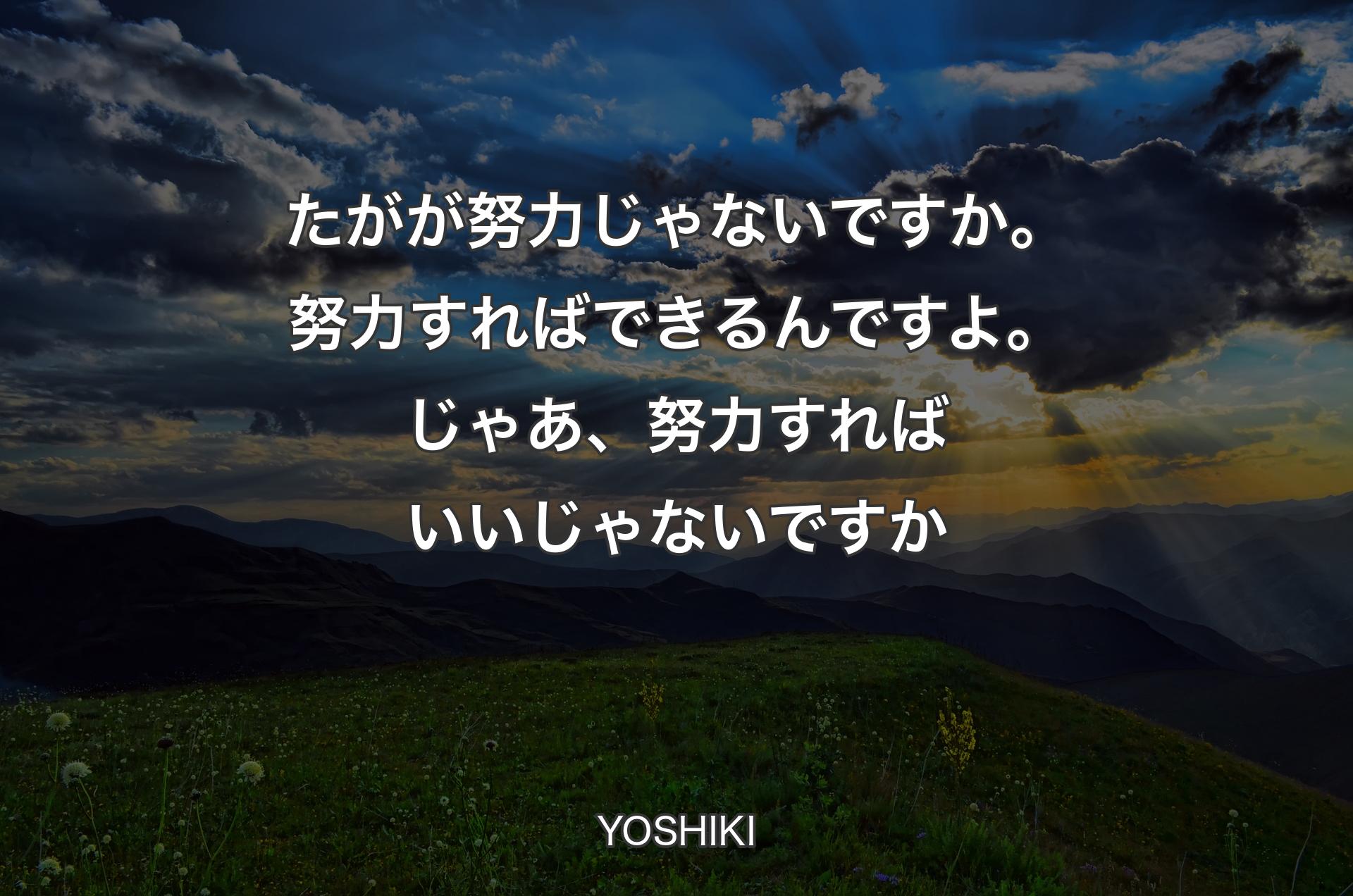 たがが努力じゃないですか。努力すればできるんですよ。じゃあ、努力すればいいじゃないですか - YOSHIKI