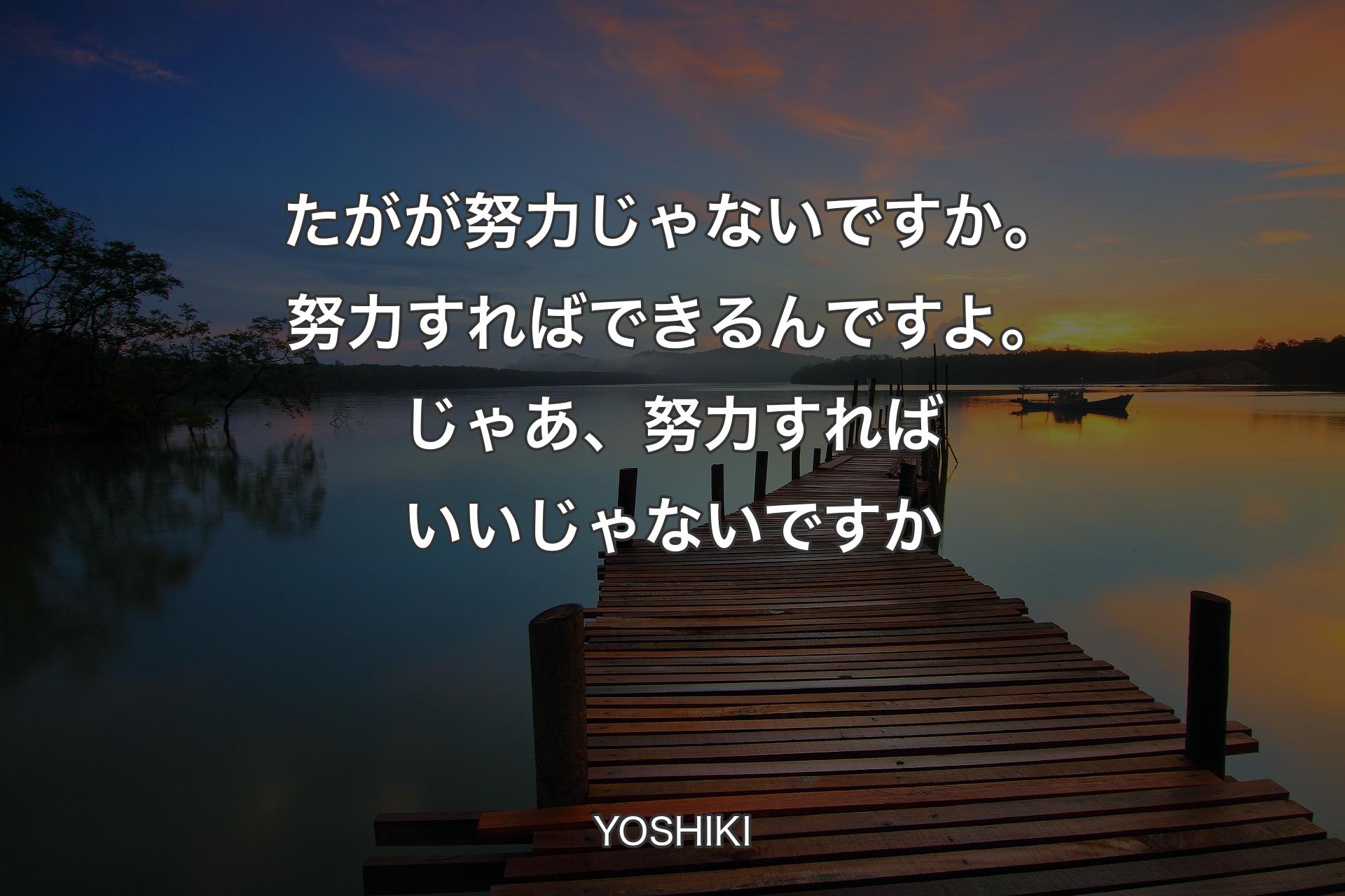 たがが努力じゃないですか。努力すればできるんですよ。じゃあ、努力すればいいじゃないですか - YOSHIKI