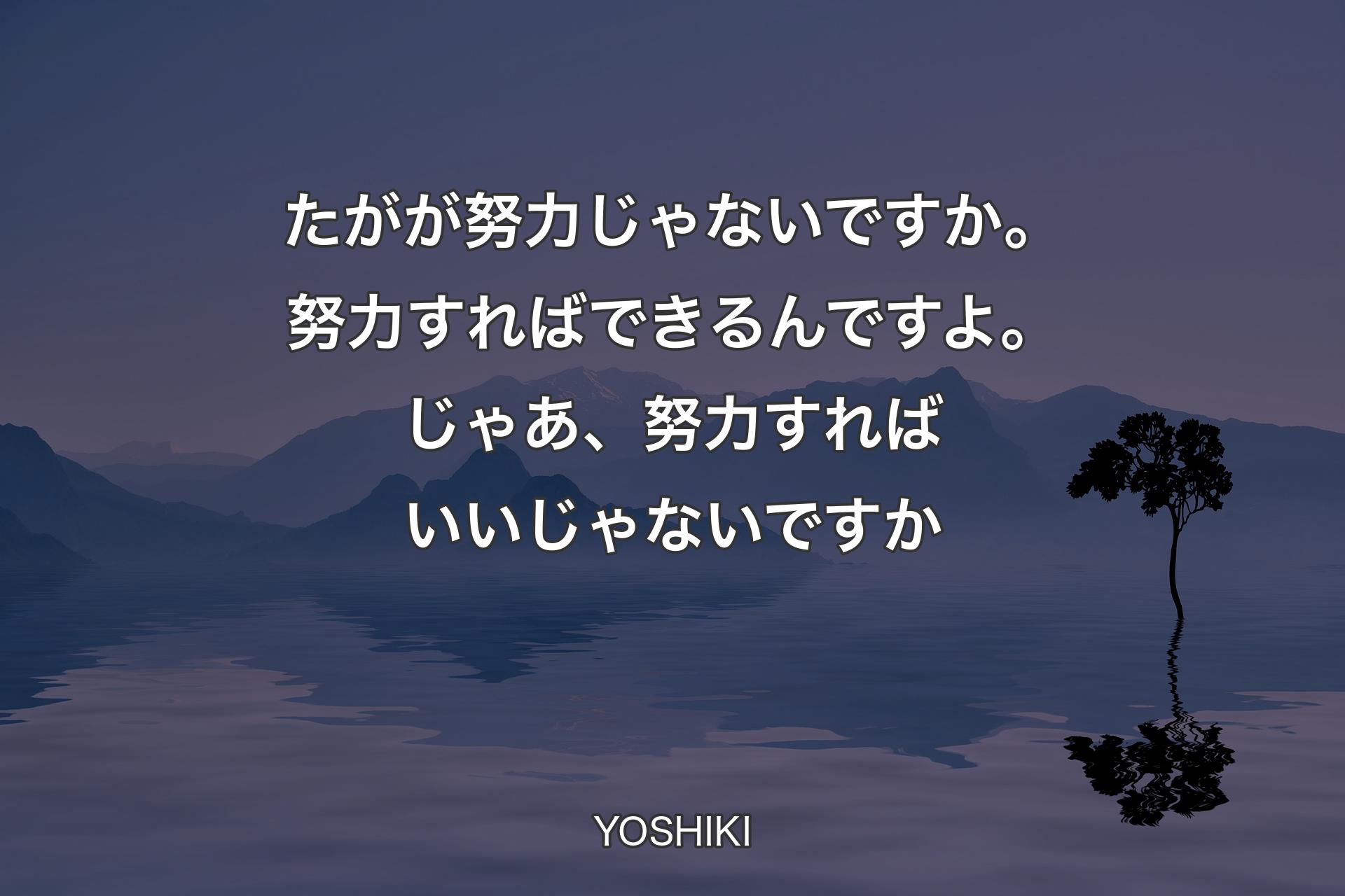 【背景4】たがが努力じゃないですか。努力すればできるんですよ。じゃあ、努力すればいいじゃないですか - YOSHIKI
