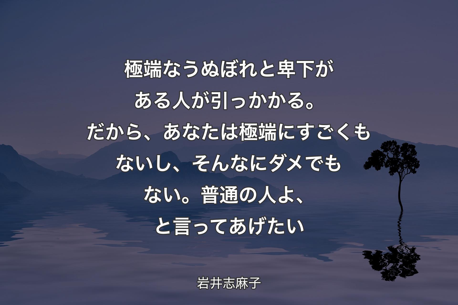 極端なうぬぼれと卑下がある人が引っかかる。だから、あなたは極端にすごくもないし、そんなにダメでもない。普通の人よ、と言ってあげたい - 岩井志麻子