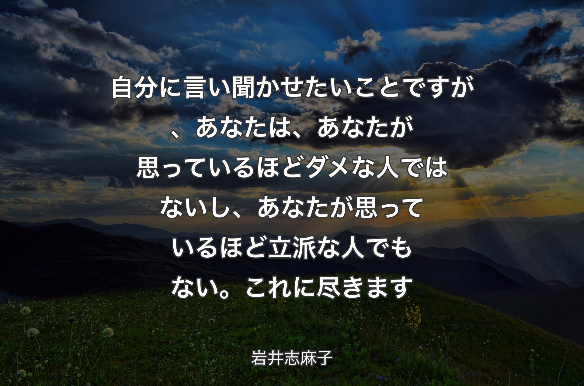 自分に言い聞かせたいことですが、あなたは、あなたが思っているほどダメな人ではないし、あなたが思っているほど立派な人でもない。これに尽きます - 岩井志麻子