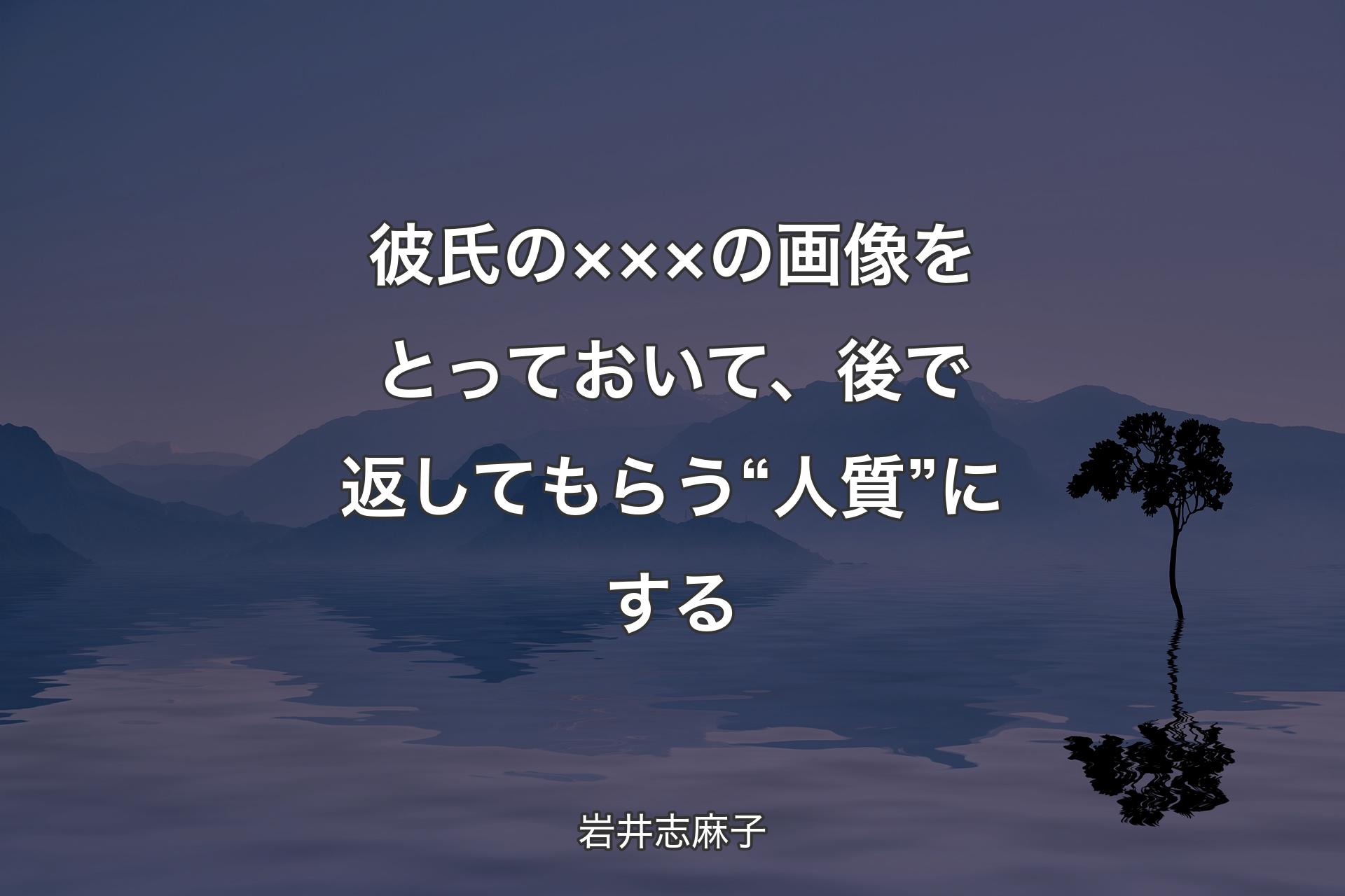 【背景4】彼氏の×××の画像をとっておいて、後で返してもらう“人質”にする - 岩井志麻子