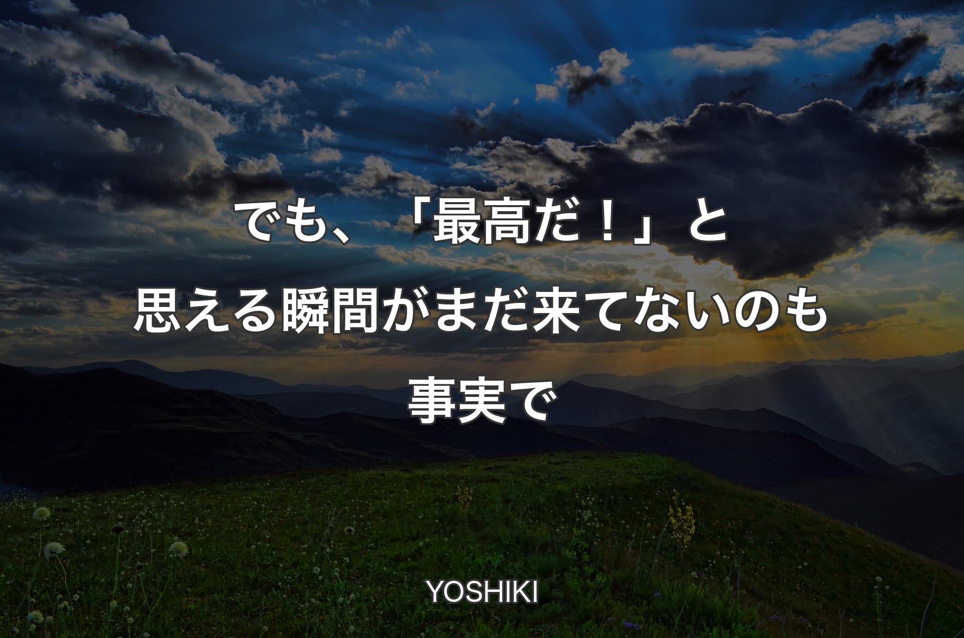 でも、「最高だ！」と思える瞬間がまだ来てないのも事実で - YOSHIKI