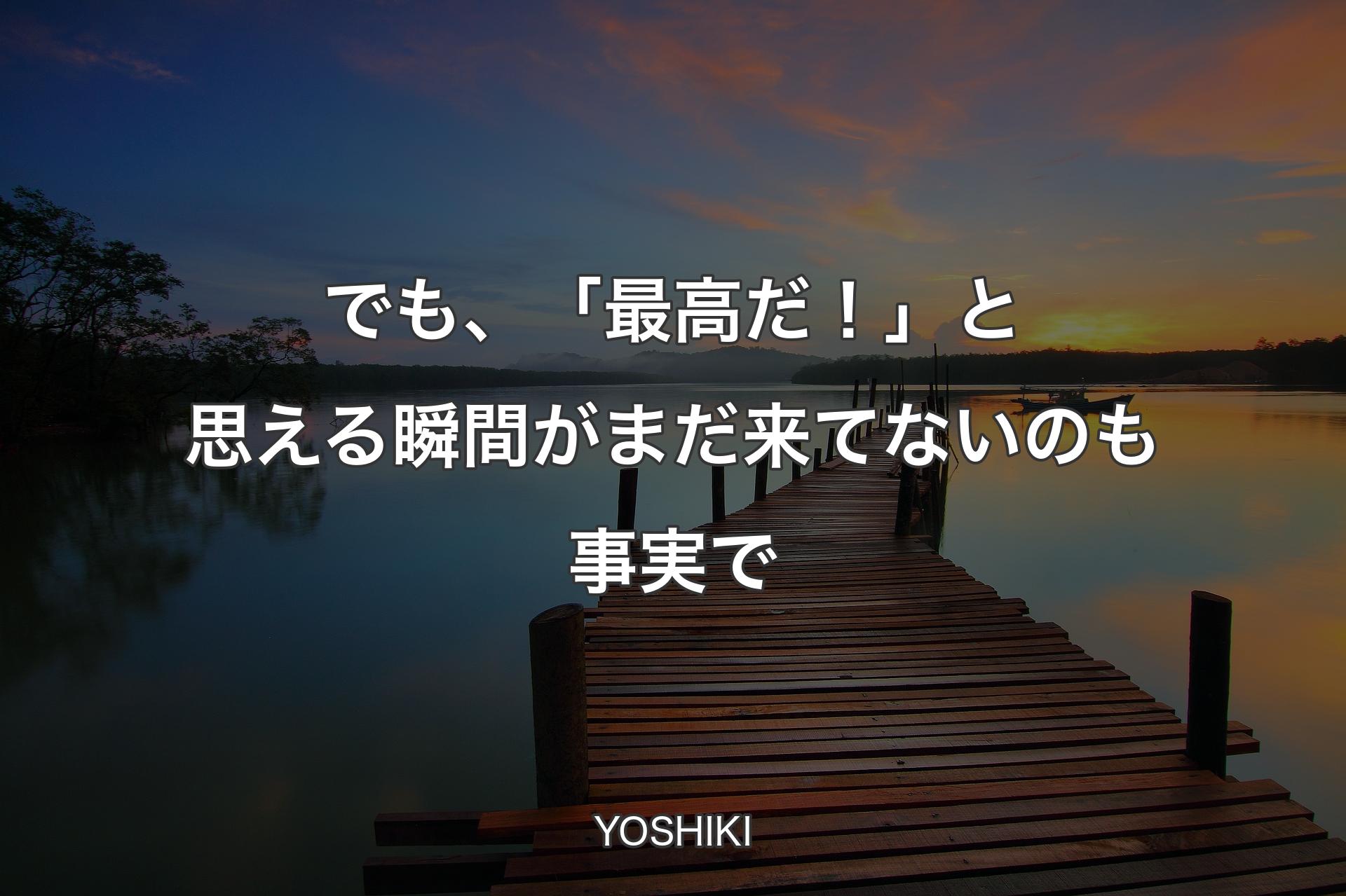 【背景3】でも、「最高だ！」と思える瞬間がまだ来てないのも事実で - YOSHIKI