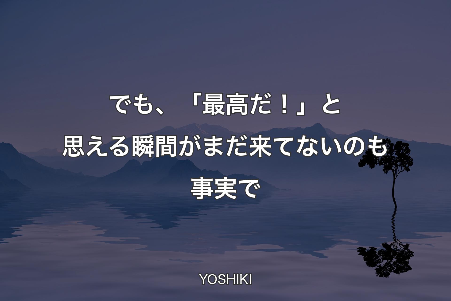 【背景4】でも、「最高だ！」と思える瞬間がまだ来てないのも事実で - YOSHIKI