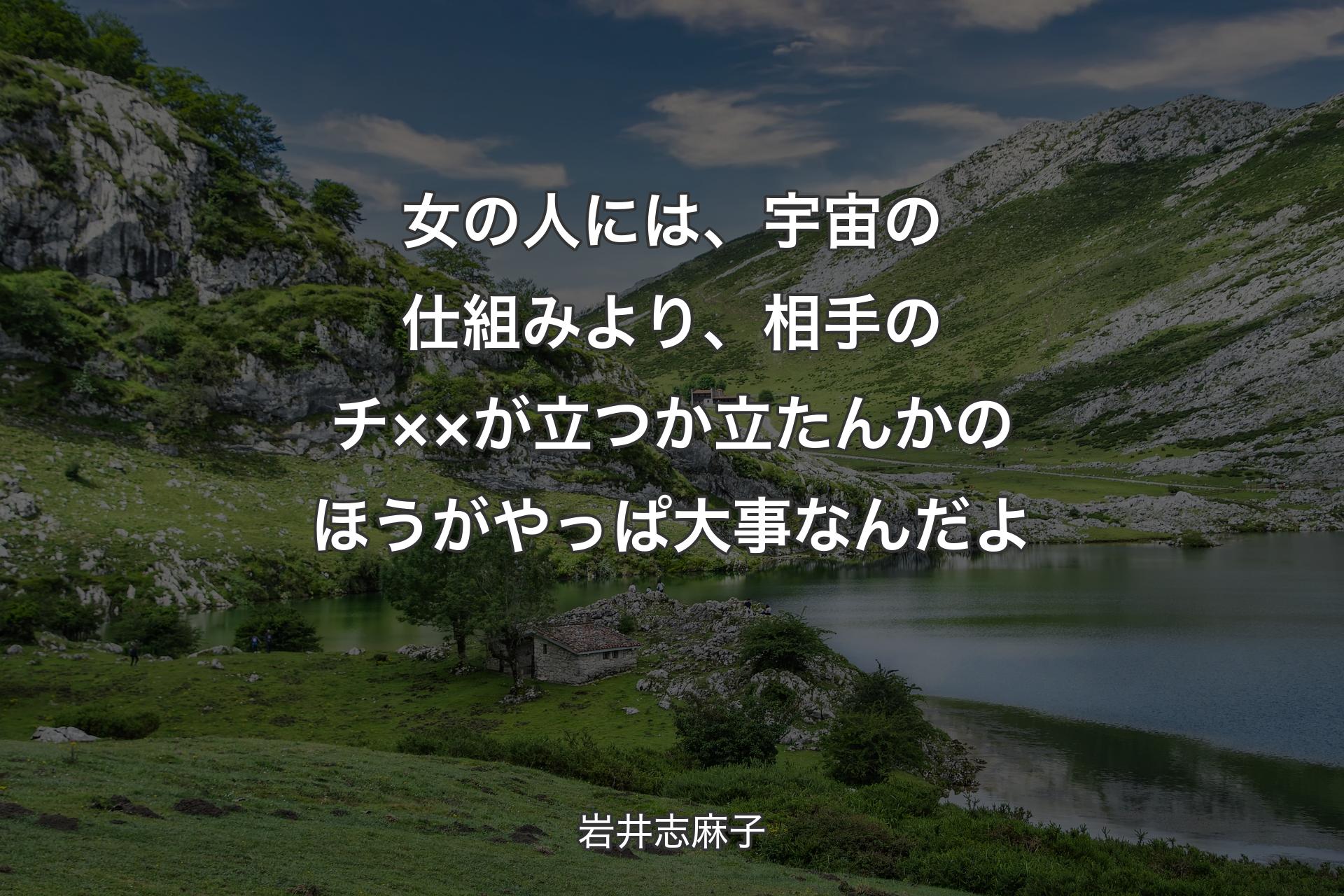 女の人には、宇宙の仕組みより、相手のチ××が立つか立たんかのほうがやっぱ大事なんだよ - 岩井志麻子