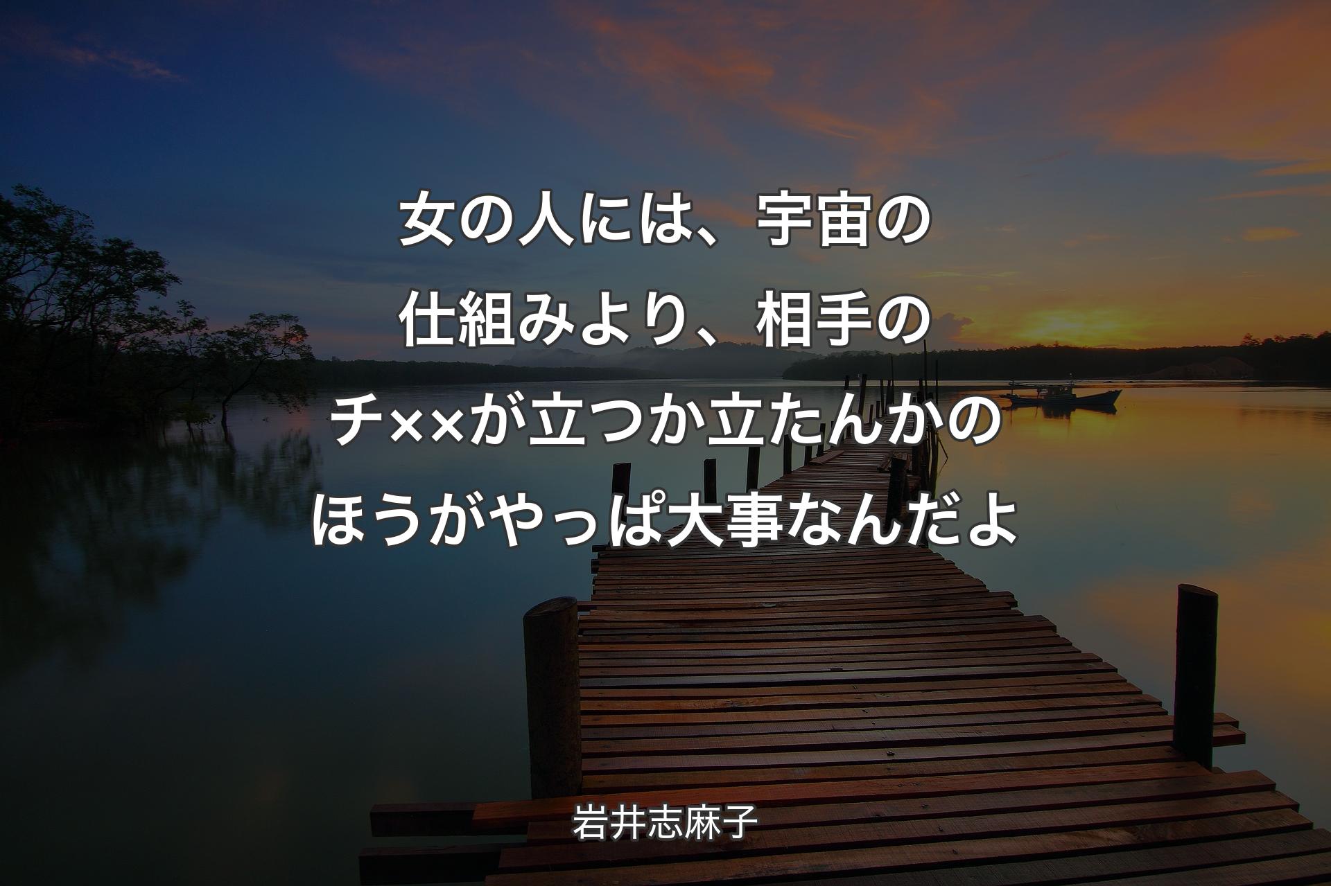 女の人には、宇宙の仕組みより、相手のチ××が立つか立たんかのほうがやっぱ大事なんだよ - 岩井志麻子