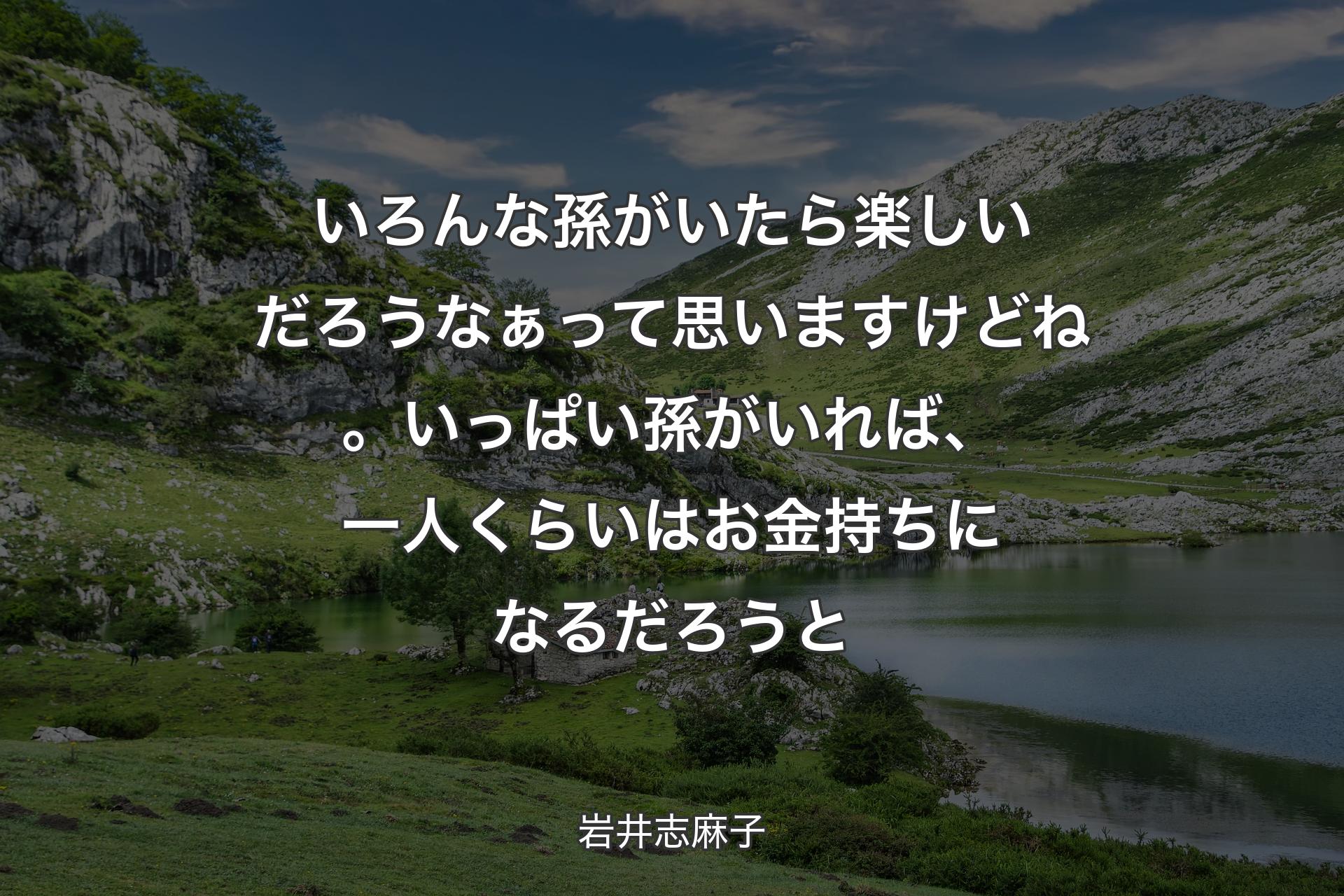 【背景1】いろんな孫がいたら楽しいだろうなぁって思いますけどね。いっぱい孫がいれば、一人くらいはお金持ちになるだろうと - 岩井志麻子