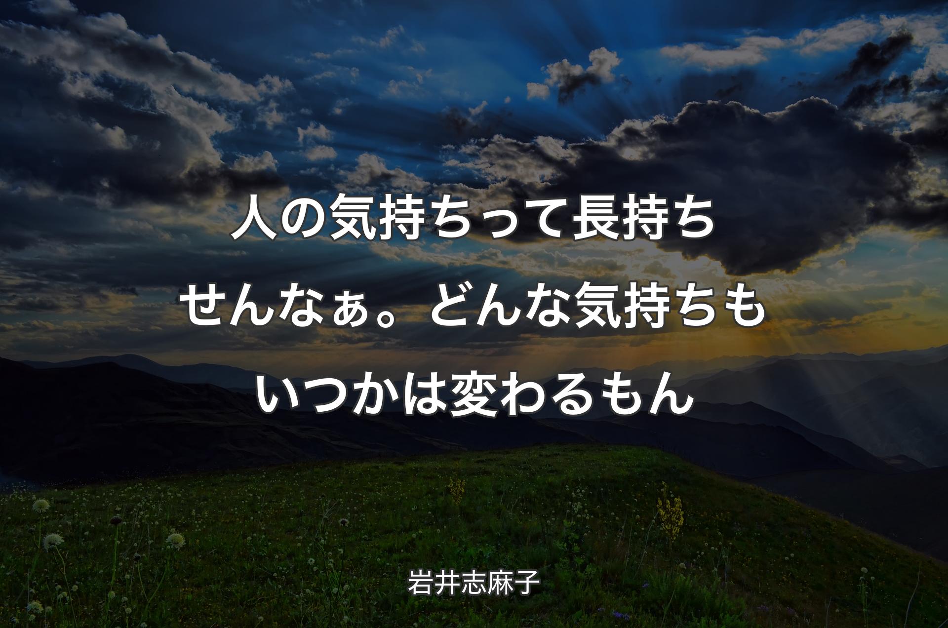 人の気持ちって長持ちせんなぁ。どんな気持ちもいつかは変わるもん - 岩井志麻子