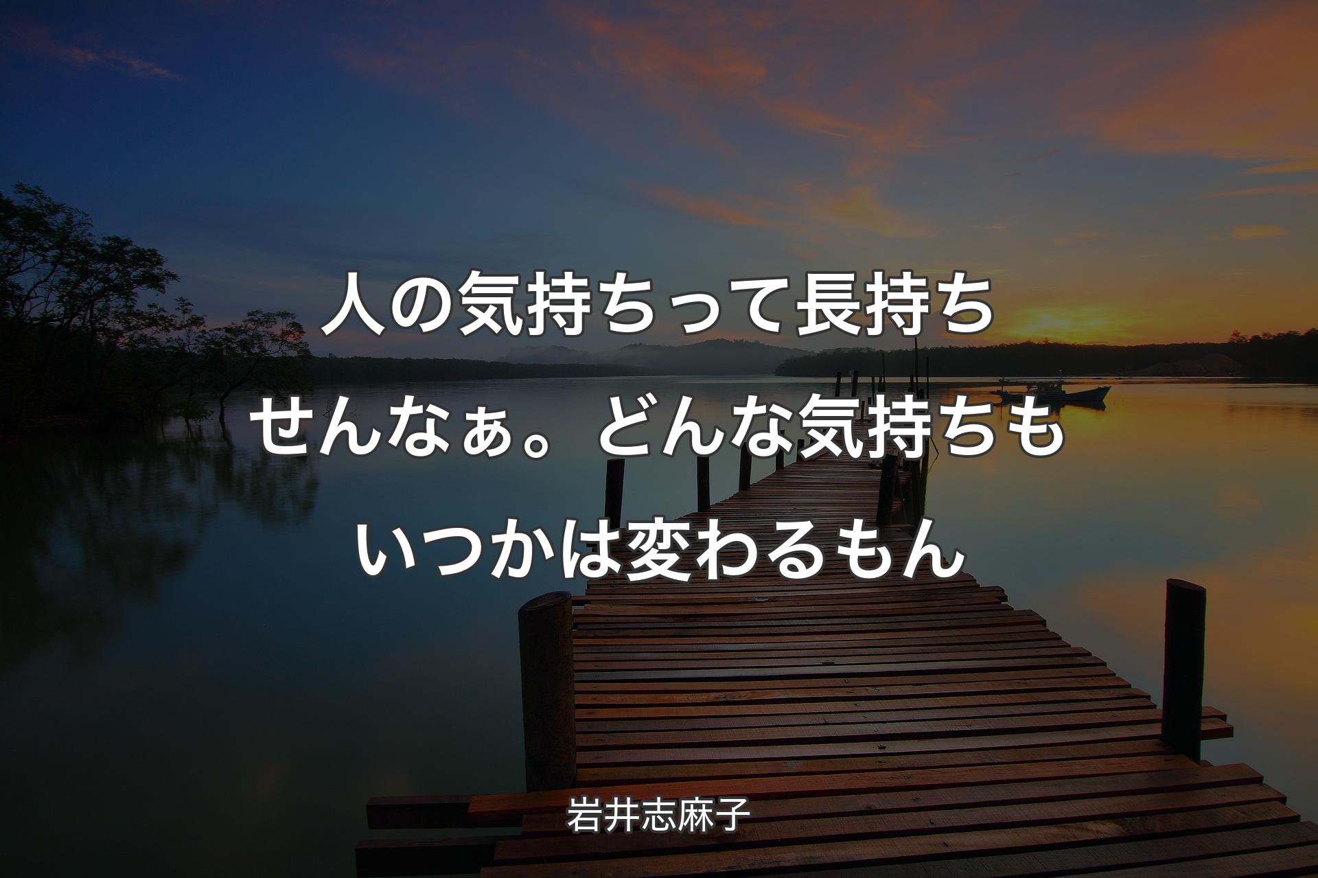 人の気持ちって長持ちせんなぁ。どんな気持ちもいつかは変わるもん - 岩井志麻子