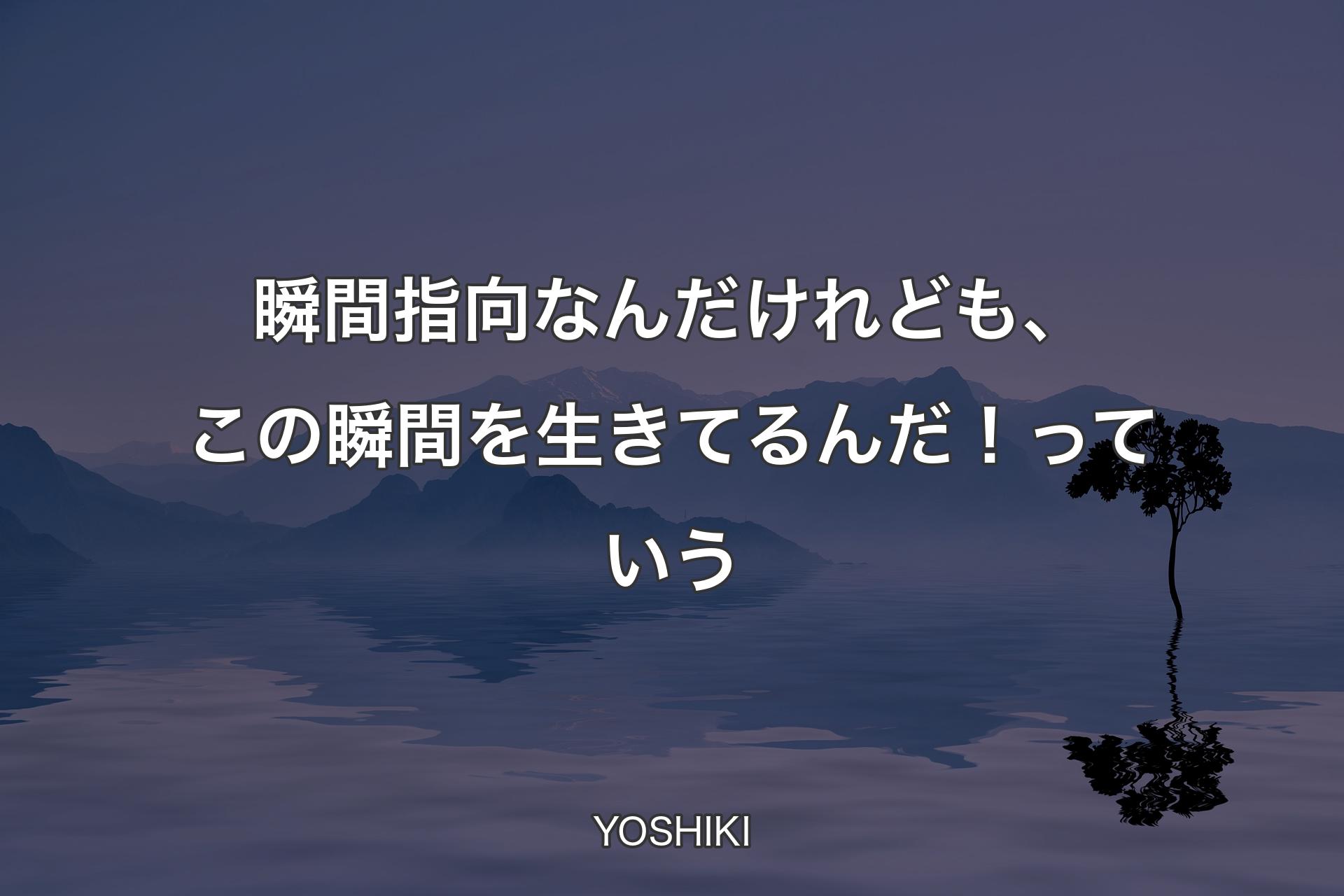 瞬間指向なんだけれども、この瞬間を生きてるんだ！っていう - YOSHIKI