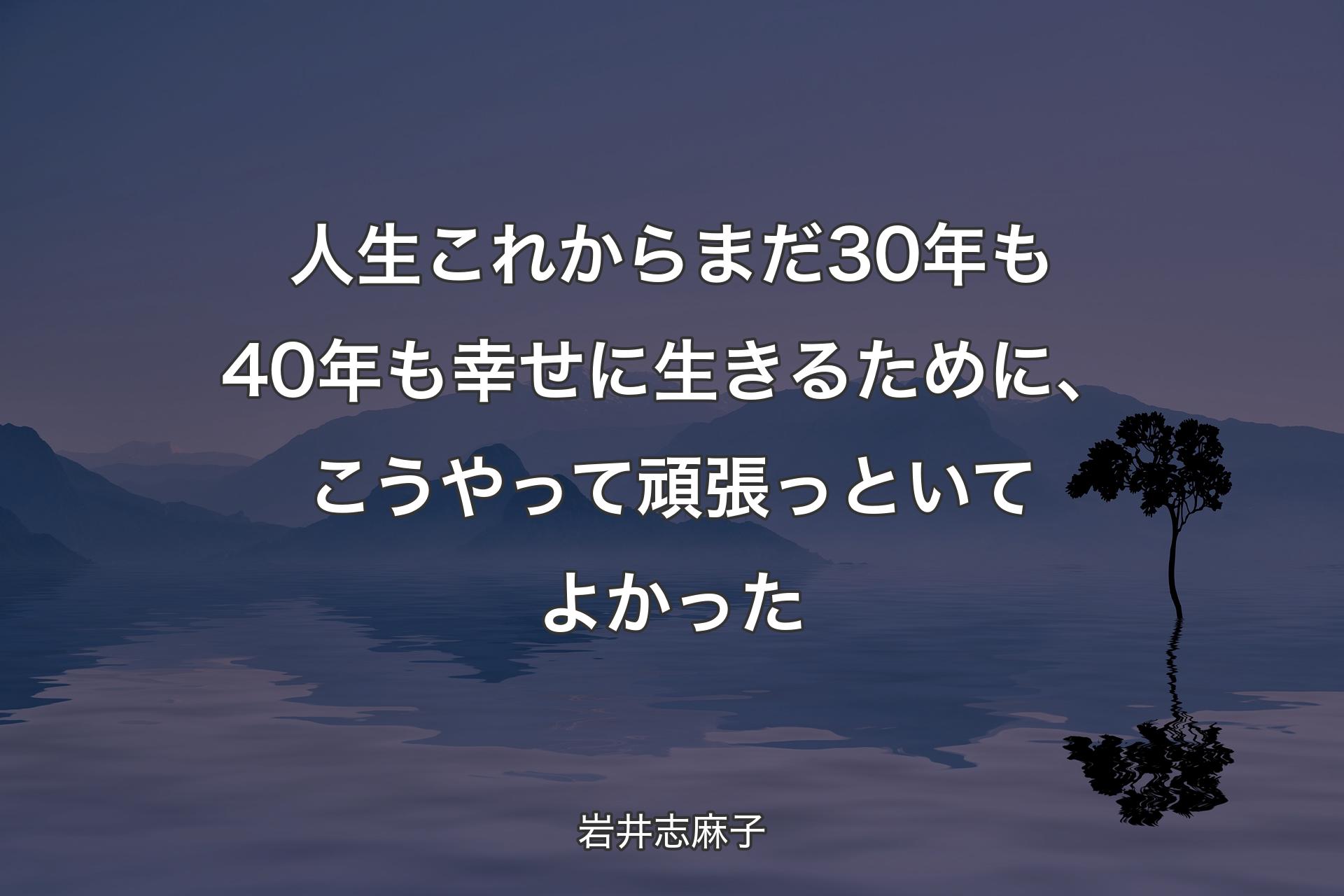 【背景4】人生これからまだ30年も40年も幸せに生きるために、こうやって頑張っといてよかった - 岩井志麻子