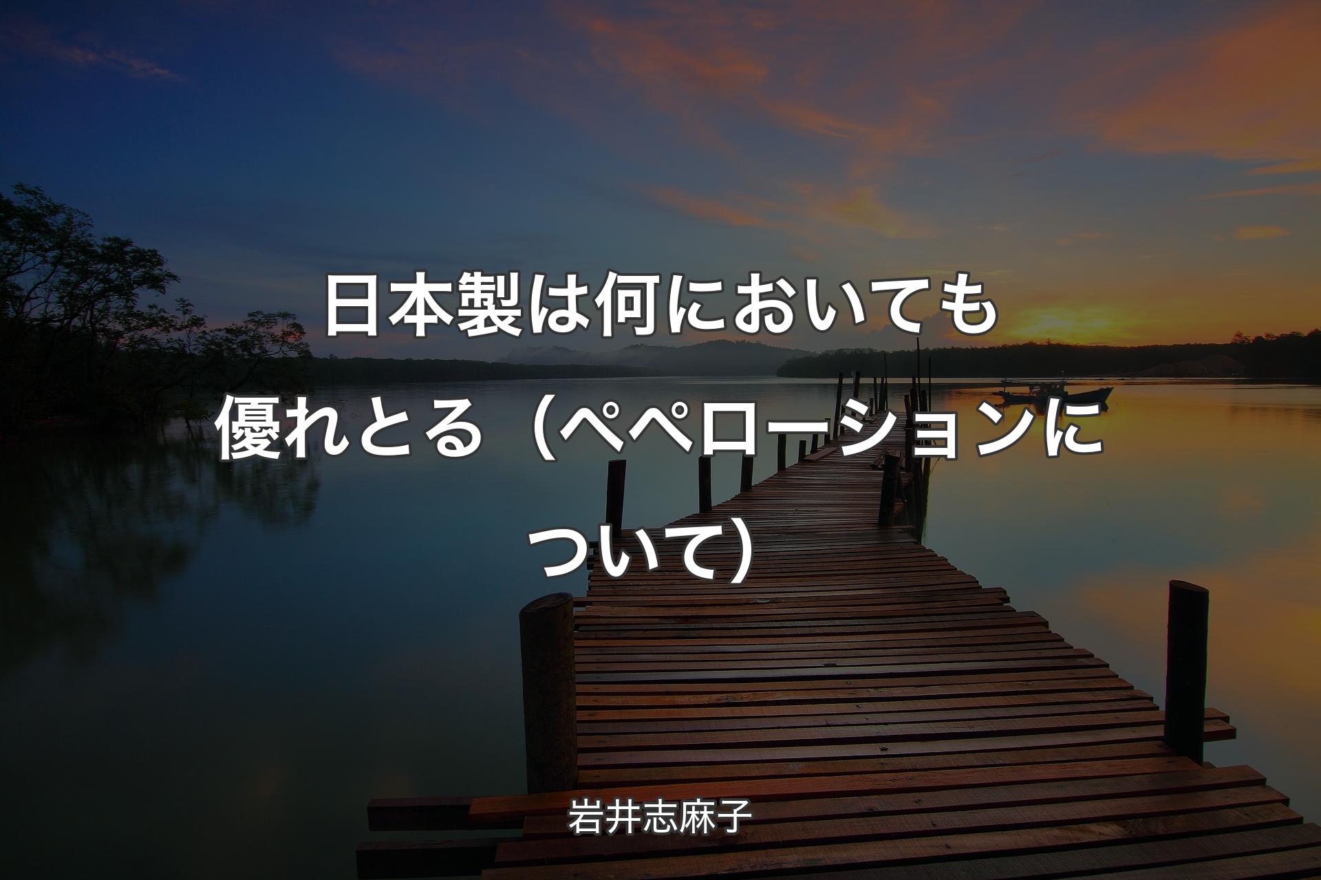 【背景3】日本製は何においても優れとる（ペペローションについて） - 岩井志麻子