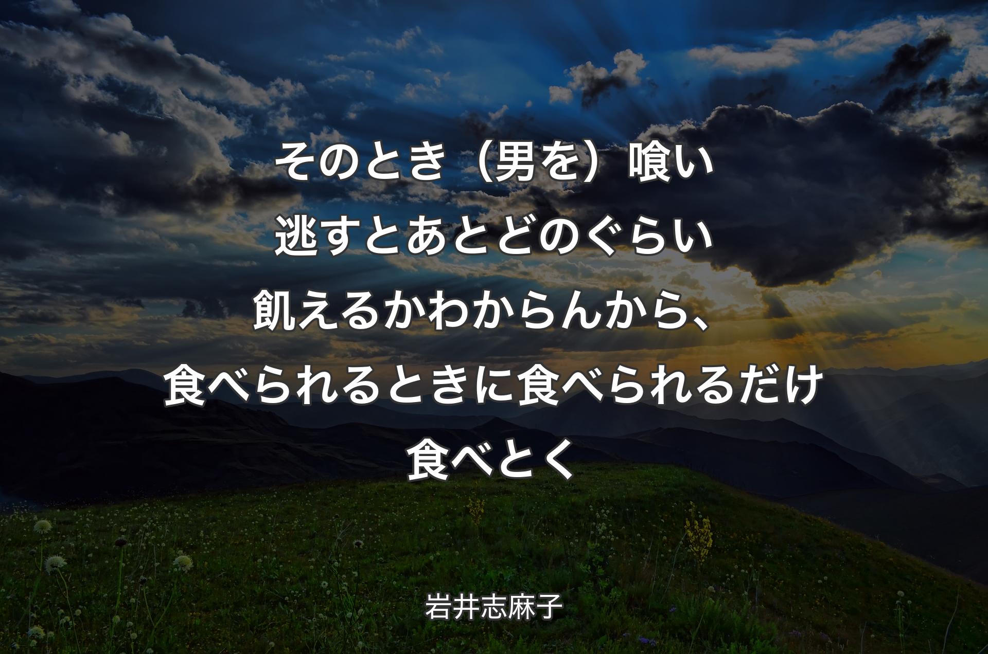 そのとき（男を）喰い逃すとあとどのぐらい飢えるかわからんから、食べられるときに食べられるだけ食べとく - 岩井志麻子