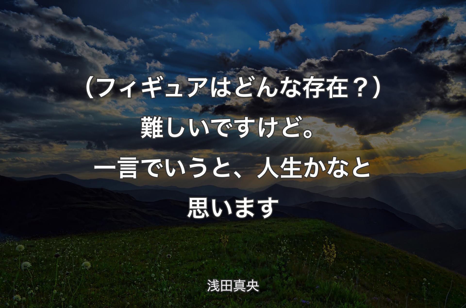 （フィギュアはどんな存在？）難しいですけど。一言でいうと、人生かなと思います - 浅田真央