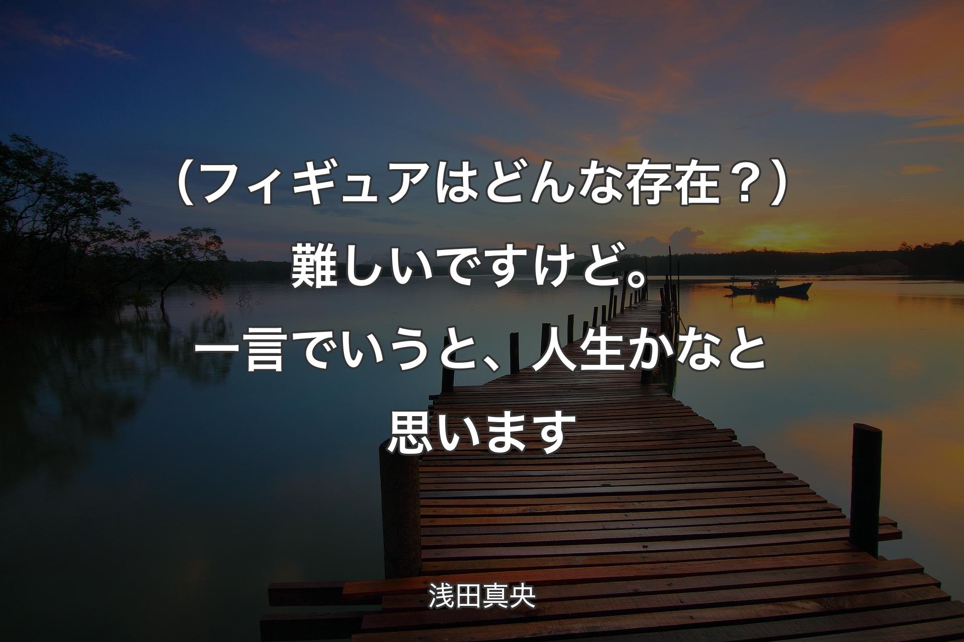 【背景3】（フィギュアはどんな存在？）難しいですけど。一言でいうと、人生かなと思います - 浅田真央