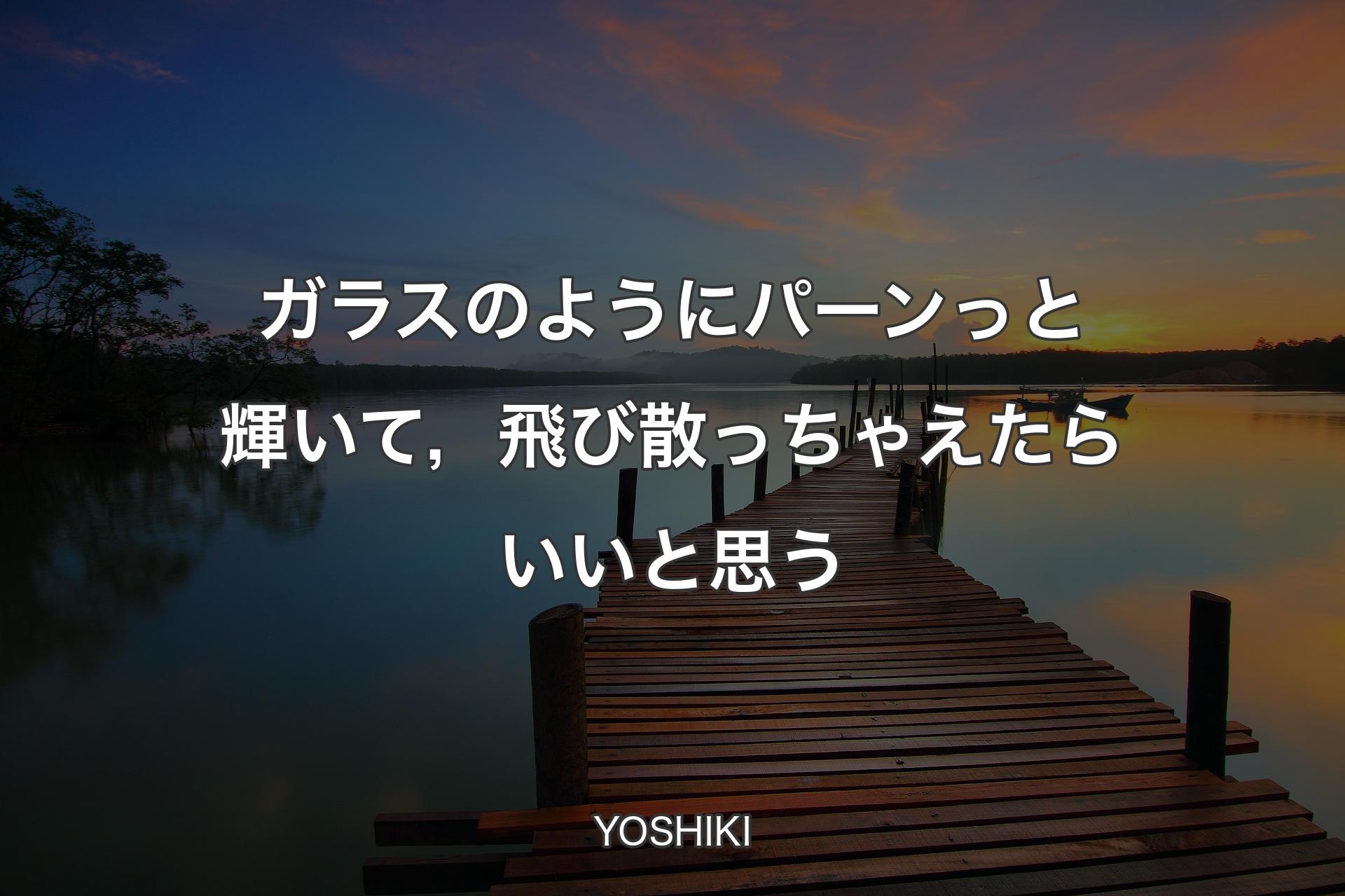 【背景3】ガラスのようにパーンっと輝いて，飛び散っちゃえたらいいと思う - YOSHIKI