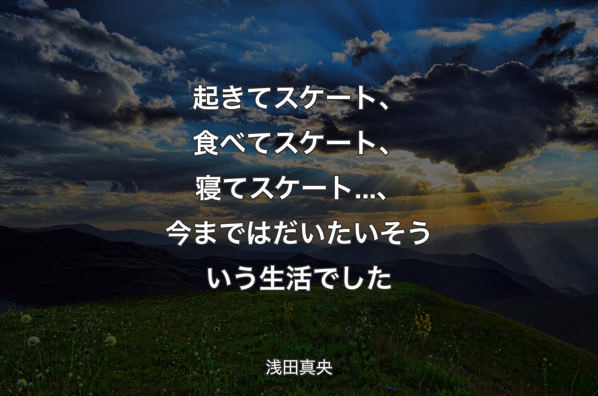 起きてスケート、食べてスケート、寝てスケート...、今まではだいたいそういう生活でした - 浅田真央