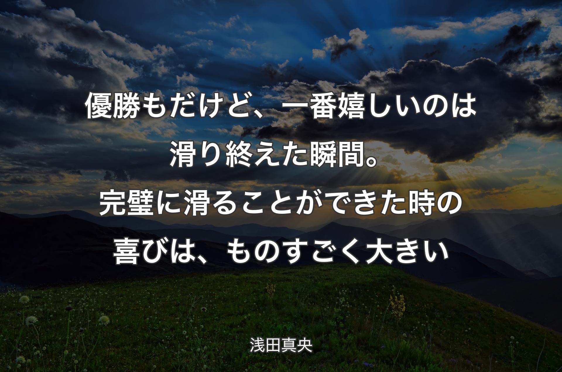 優勝もだけど、一番嬉しいのは滑り終えた瞬間。完璧に滑ることができた時の喜びは、ものすごく大きい - 浅田真央