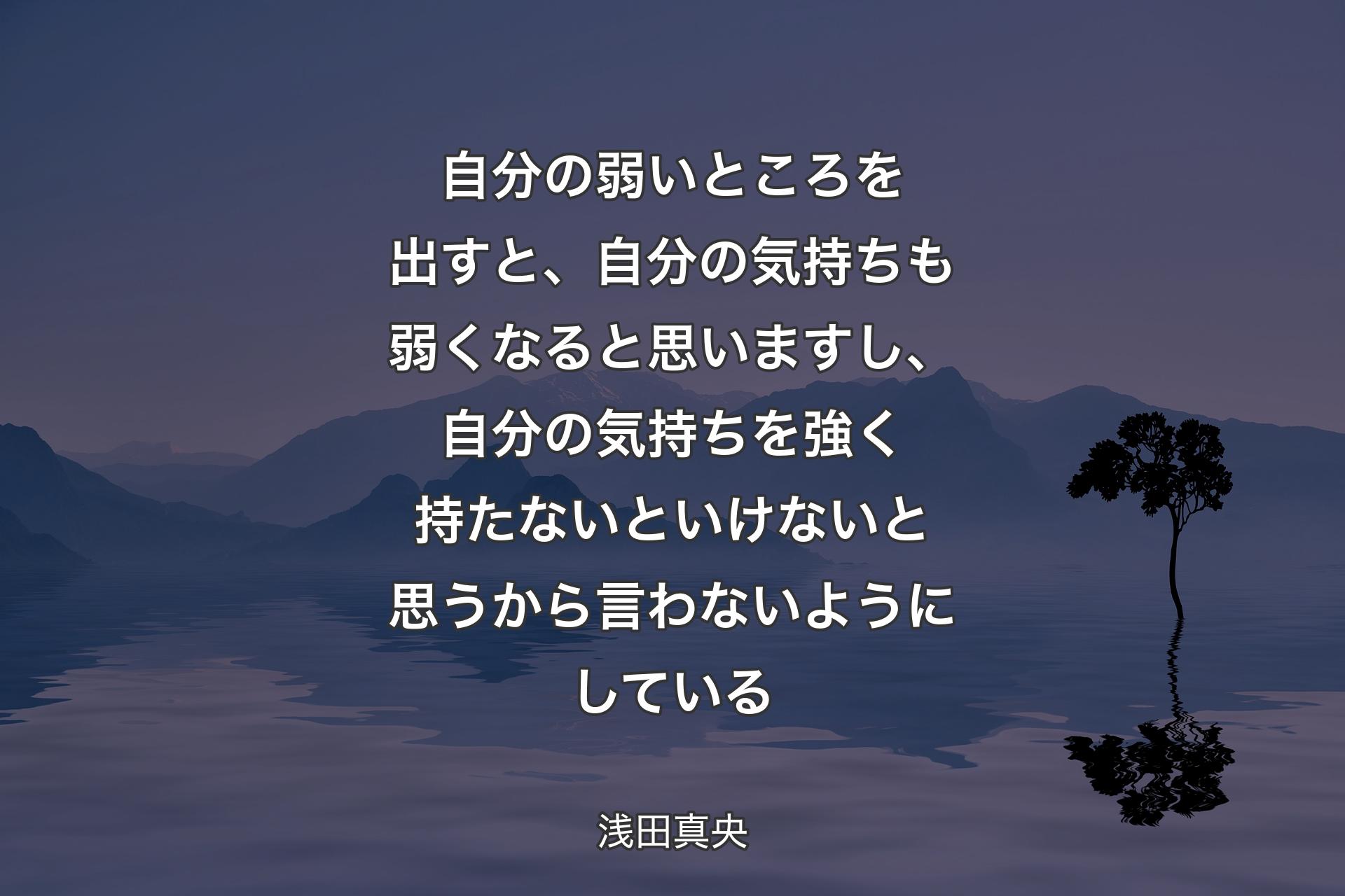 自分の弱いところを出すと、自分の気持ちも弱くなると思いますし、自分の気持ちを強く持たないといけないと思うから言わないようにしている - 浅田真央