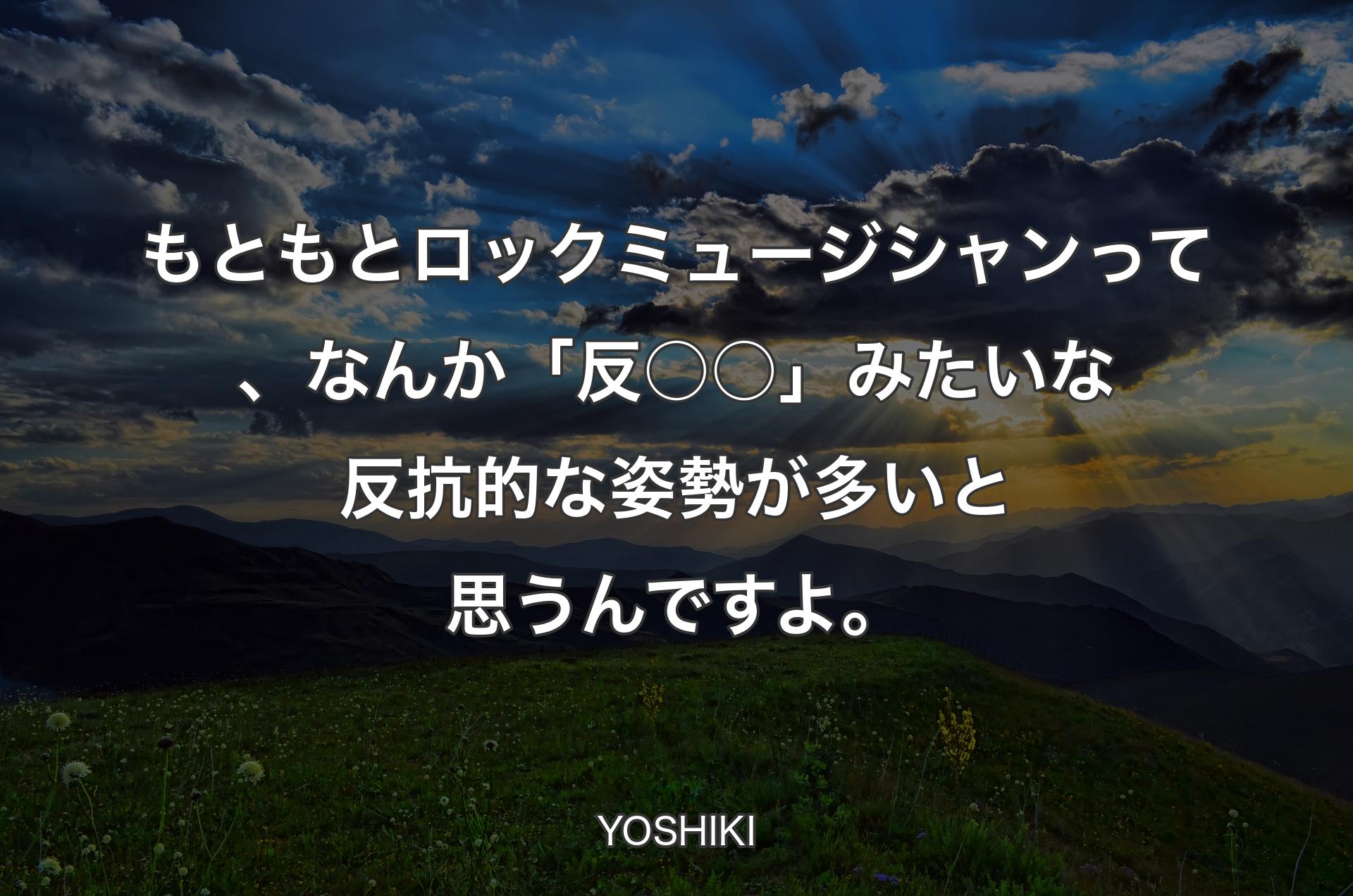 もともとロックミュージシャンって、なんか「反○○」みたいな反抗的な姿勢が多いと思うんですよ。 - YOSHIKI