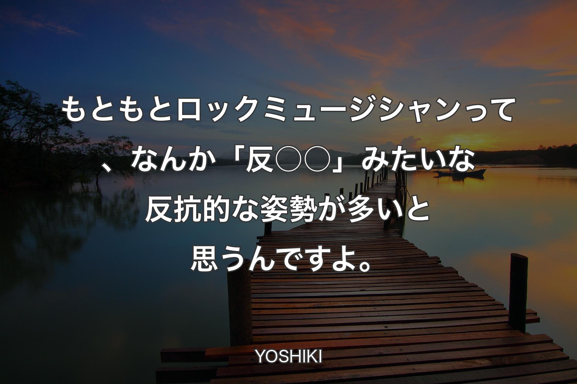 【背景3】もともとロックミュージシャン�って、なんか「反○○」みたいな反抗的な姿勢が多いと思うんですよ。 - YOSHIKI