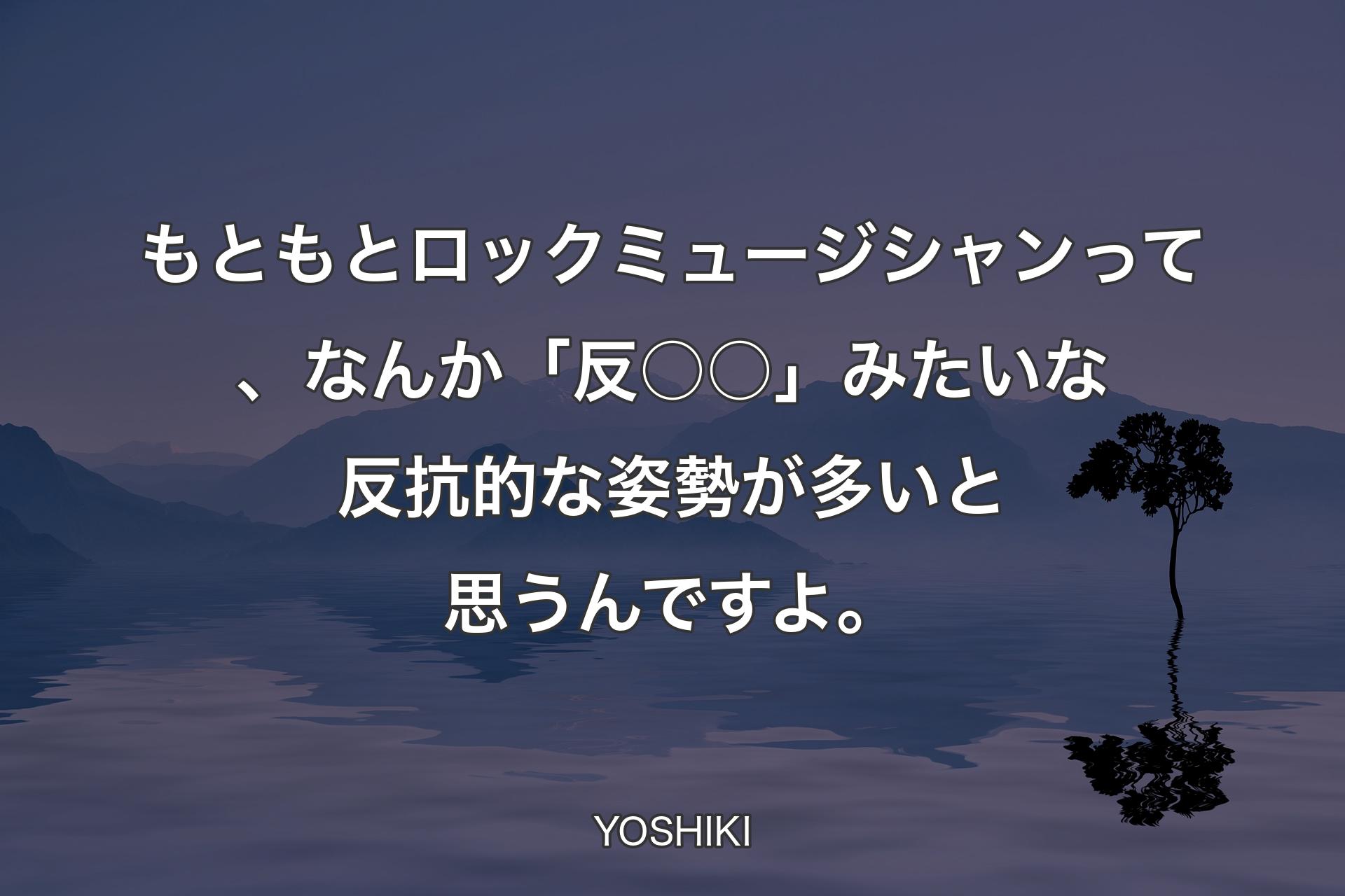 もともとロックミュージシャンって、なんか「反○○」みたいな反抗的な姿勢が多いと思うんですよ。 - YOSHIKI