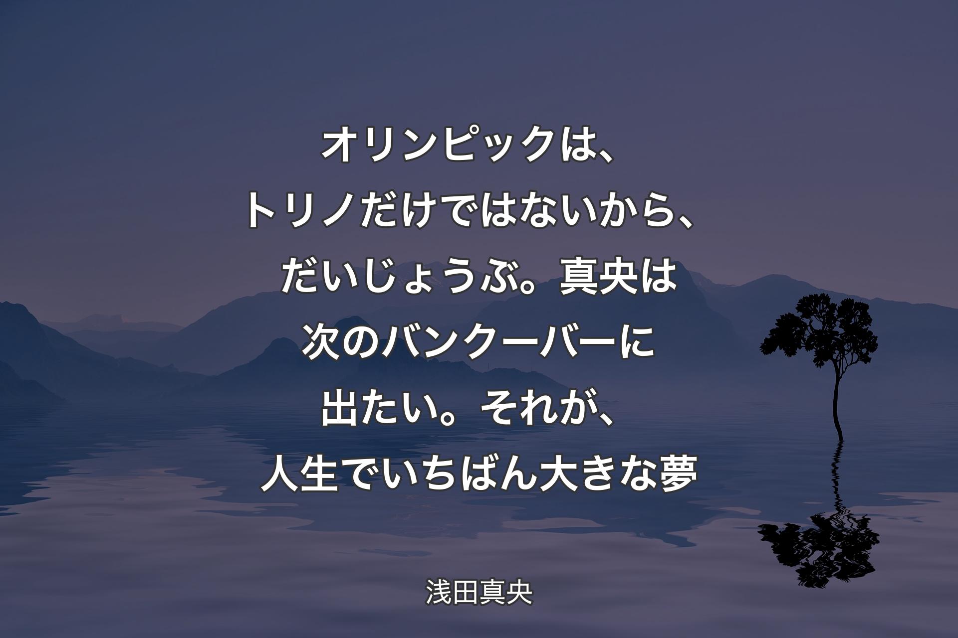 【背景4】オリンピックは、トリノだけではないから、だいじょうぶ。真央は次のバンクーバーに出たい。それが、人生でいちばん大きな夢 - 浅田真央