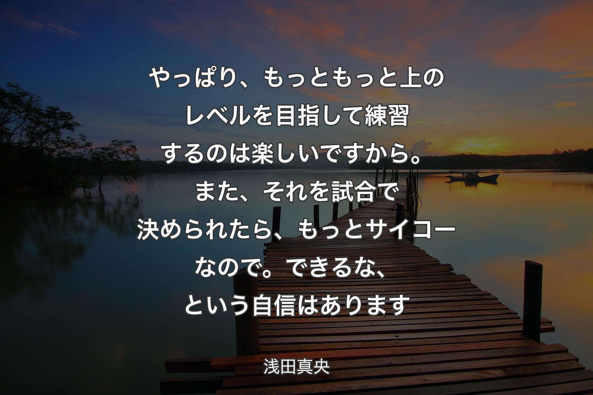 【背景3】やっぱり、もっともっと上のレベルを目指して練習するのは楽しいですから。また、それを試合で決められたら、もっとサイコーなので。できるな、という自信はあります - 浅田真央