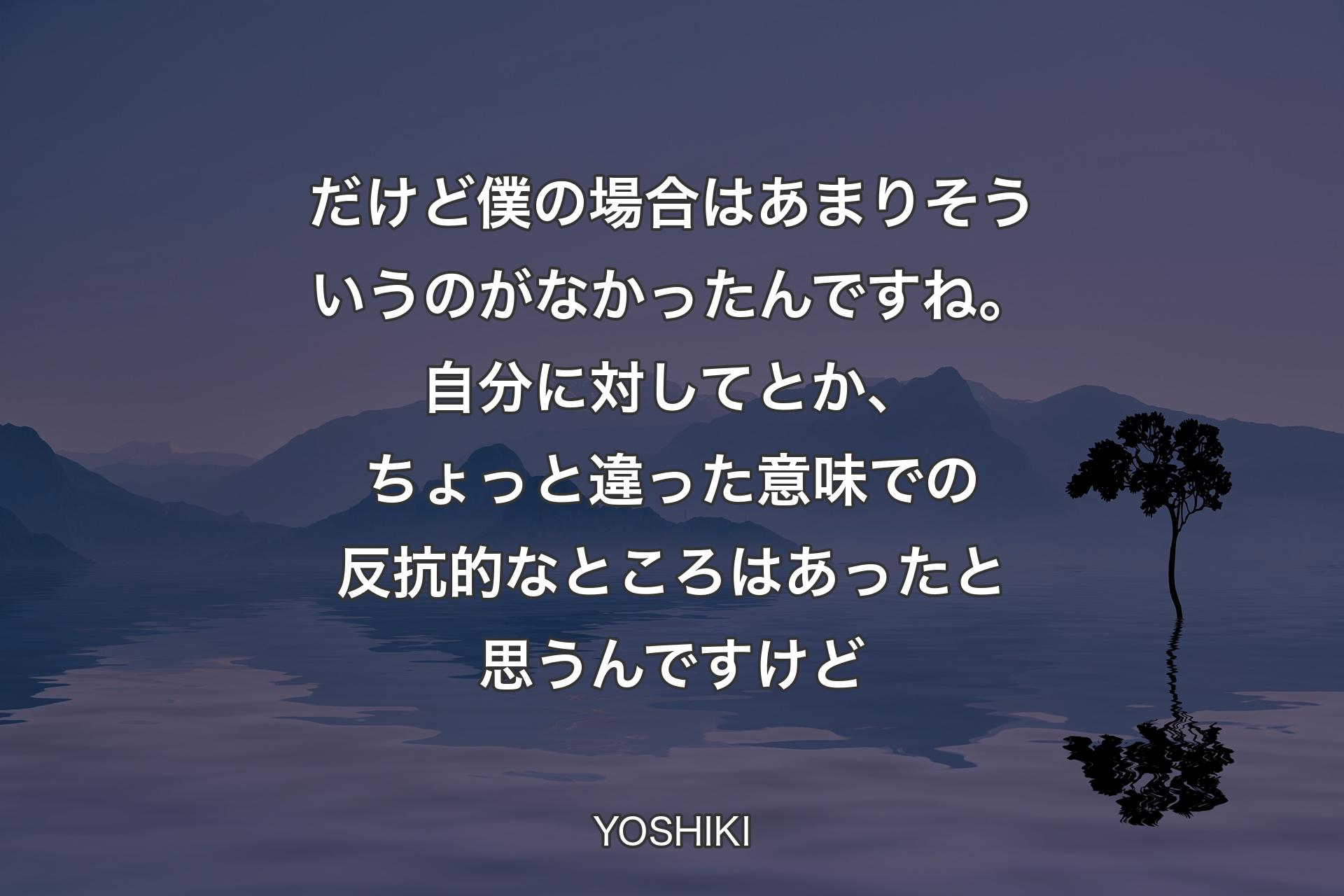 【背景4】だけど僕の場合はあまりそういうのがなかったんですね。自分に対してとか、ちょっと違った意味での反抗的なところはあったと思うんですけど - YOSHIKI