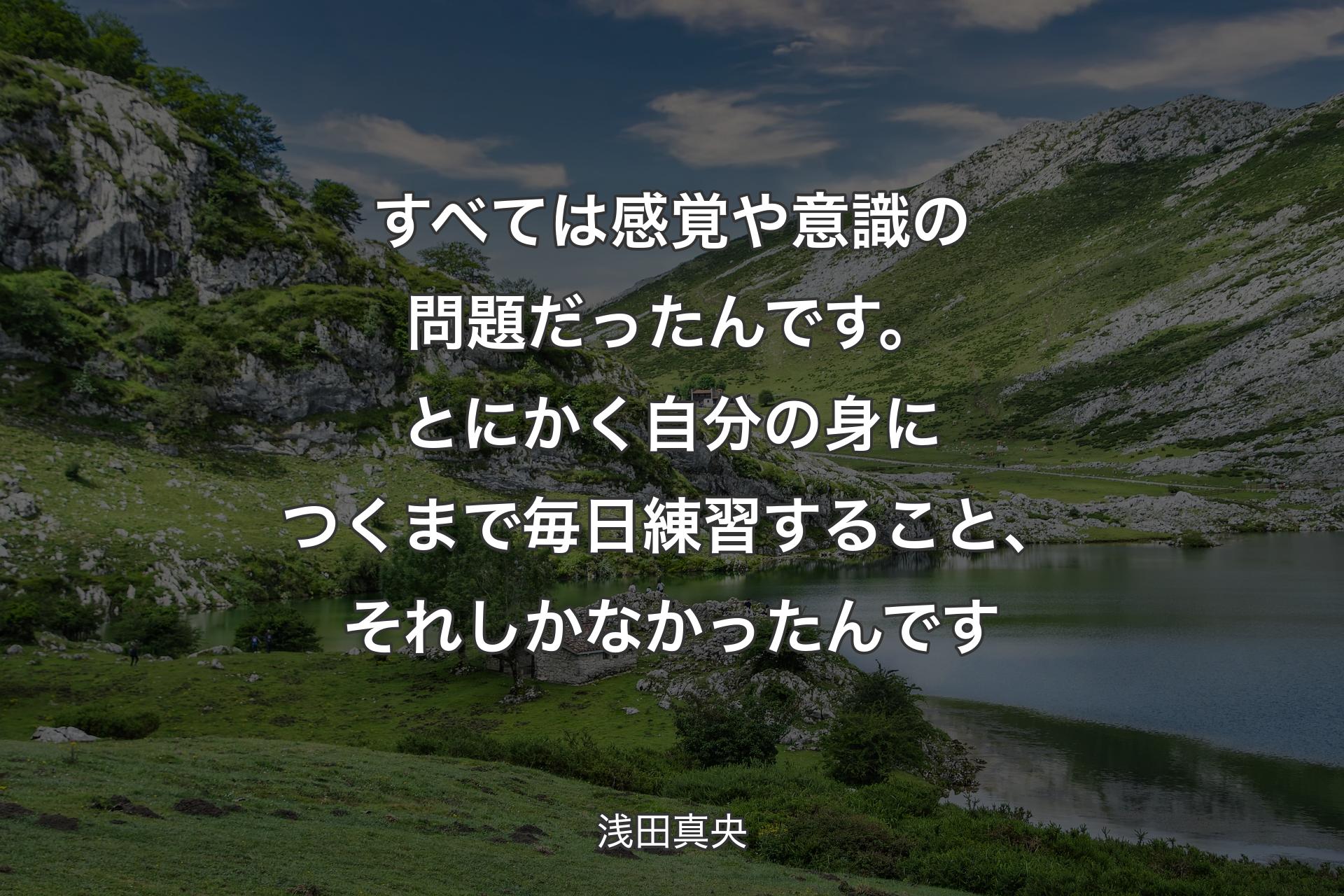 すべては感覚や意識の問題だったんです。とにかく自分の身につくまで毎日練習すること、それしかなかったんです - 浅田真央