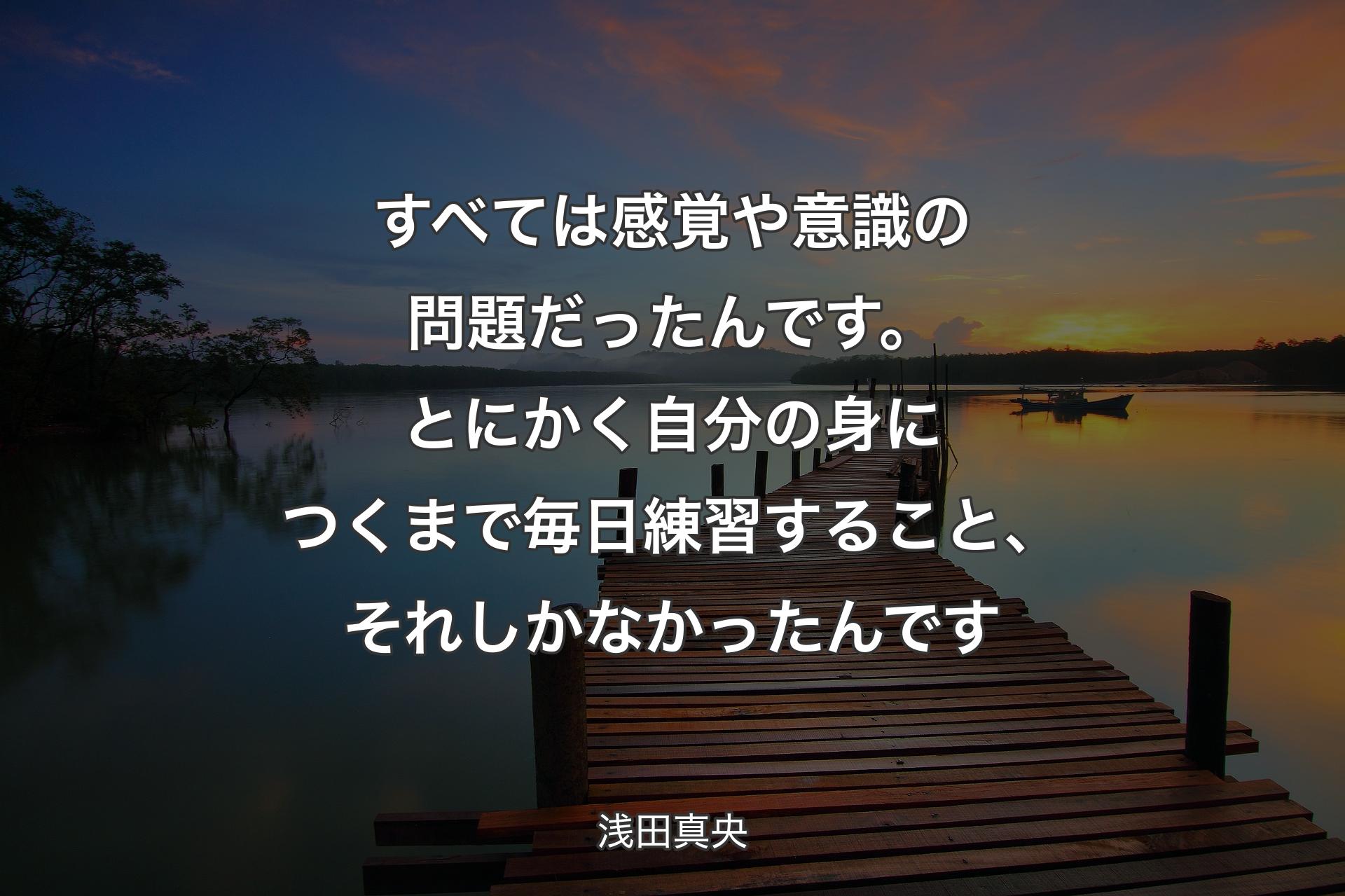 すべては感覚や意識の問題だったんです。とにかく自分の身につくまで毎日練習すること、それしかなかったんです - 浅田真央