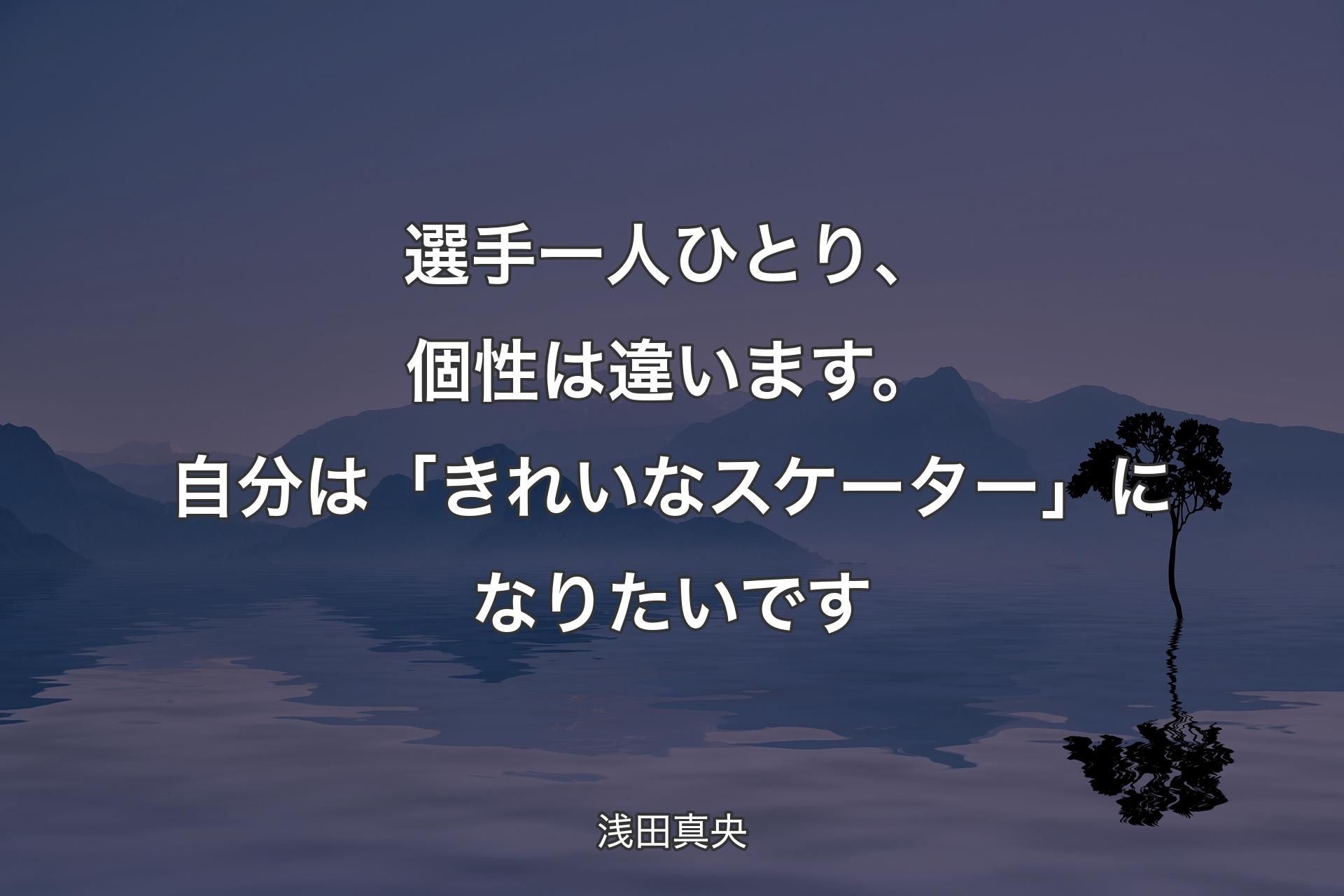 【背景4】選手一人ひとり、個性は違います。自分は「きれいなスケーター」になりたいです - 浅田真央
