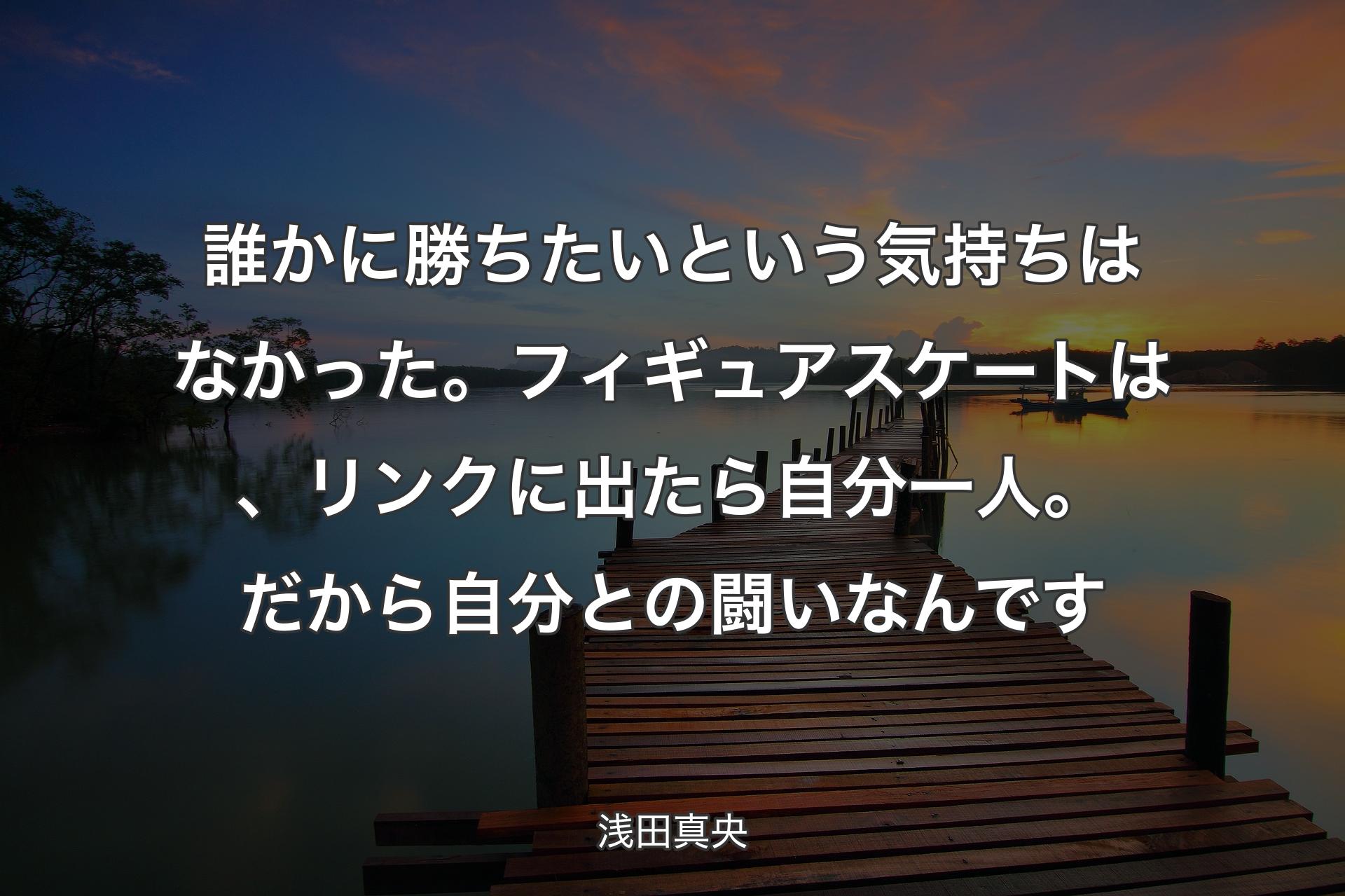 【背景3】誰かに勝ちたいという気持ちはなかった。フィギュアスケートは、リンクに出たら自分一人。だから自分との闘いなんです - 浅田真央