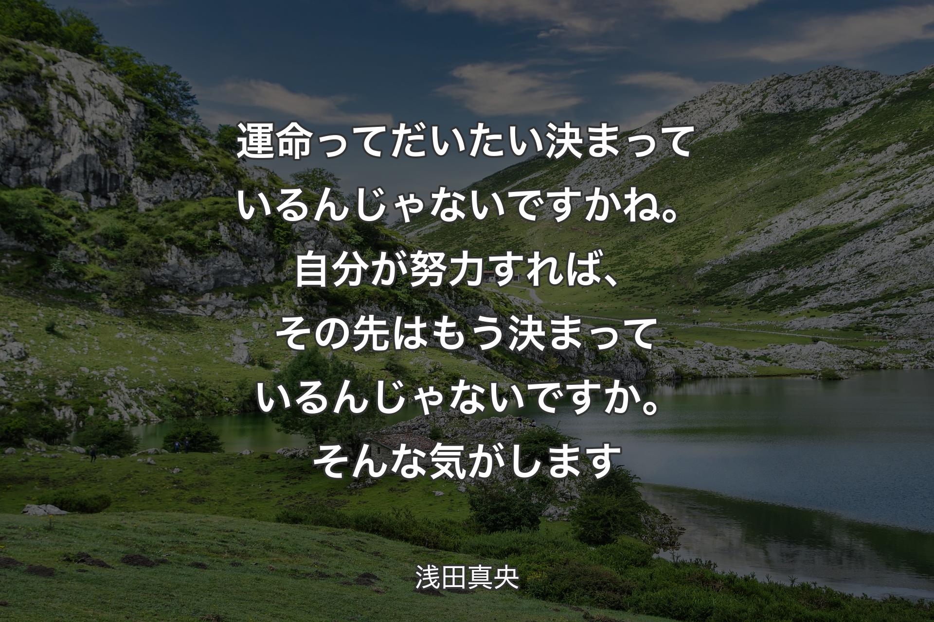 運命ってだいたい決まっているんじゃないですかね。自分が努力すれば、その先はもう決まっているんじゃないですか。そんな気がします - 浅田真央