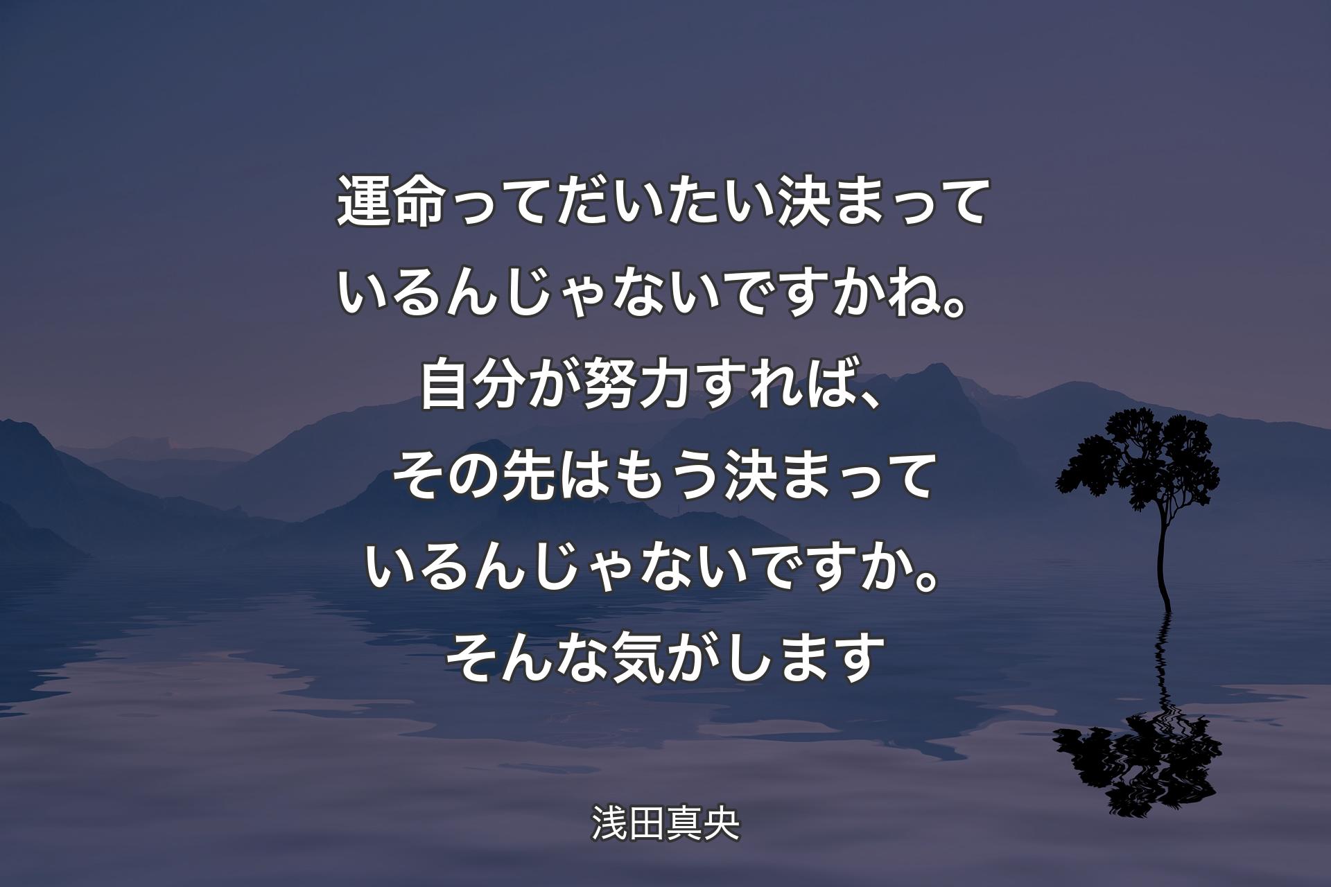 【背景4】運命ってだいたい決まっているんじゃないですかね。自分が努力すれば、その先はもう決まっているんじゃないですか。そんな気がします - 浅田真央