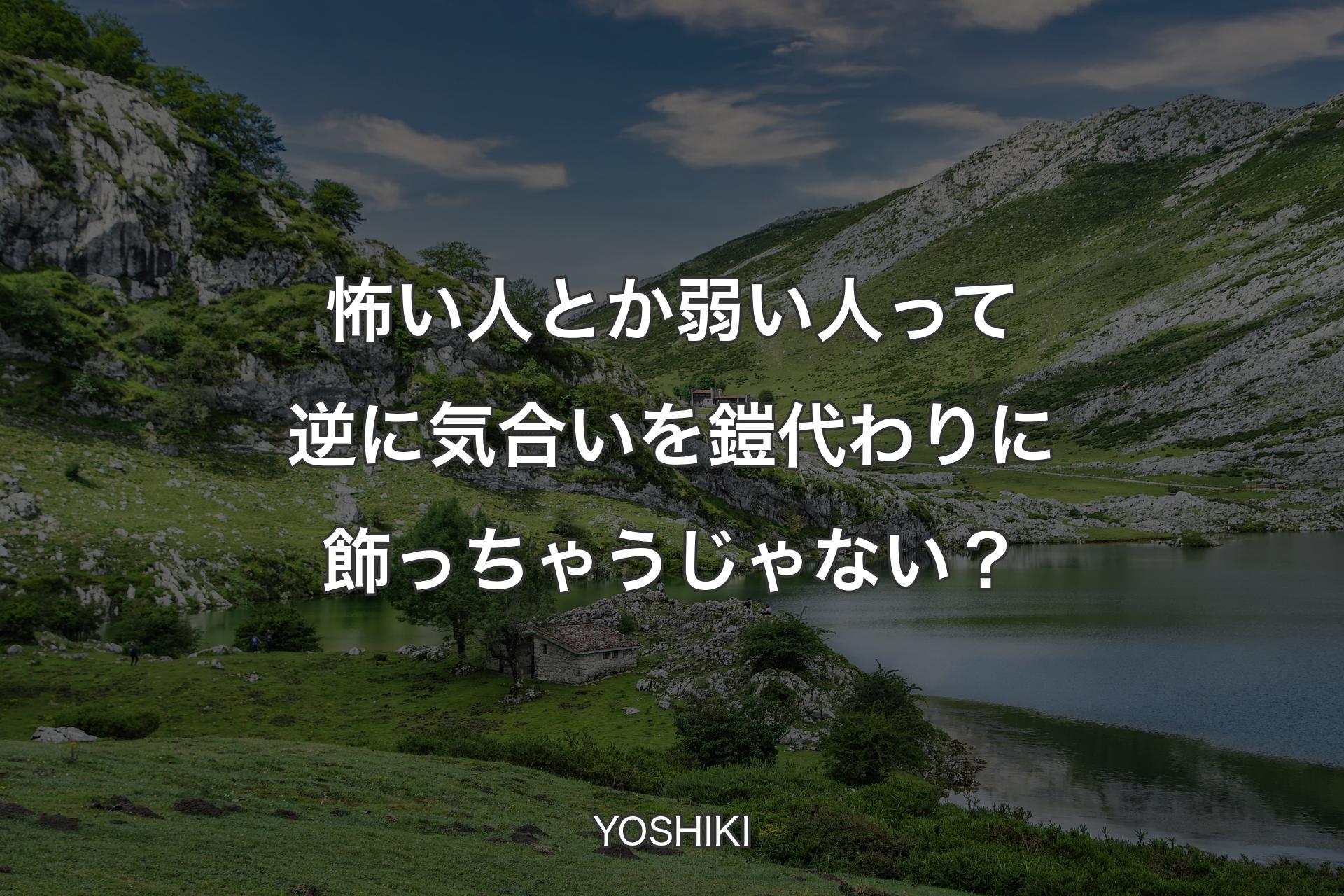 怖い人とか弱い人って逆に気合いを鎧代わりに飾っちゃうじゃない？ - YOSHIKI