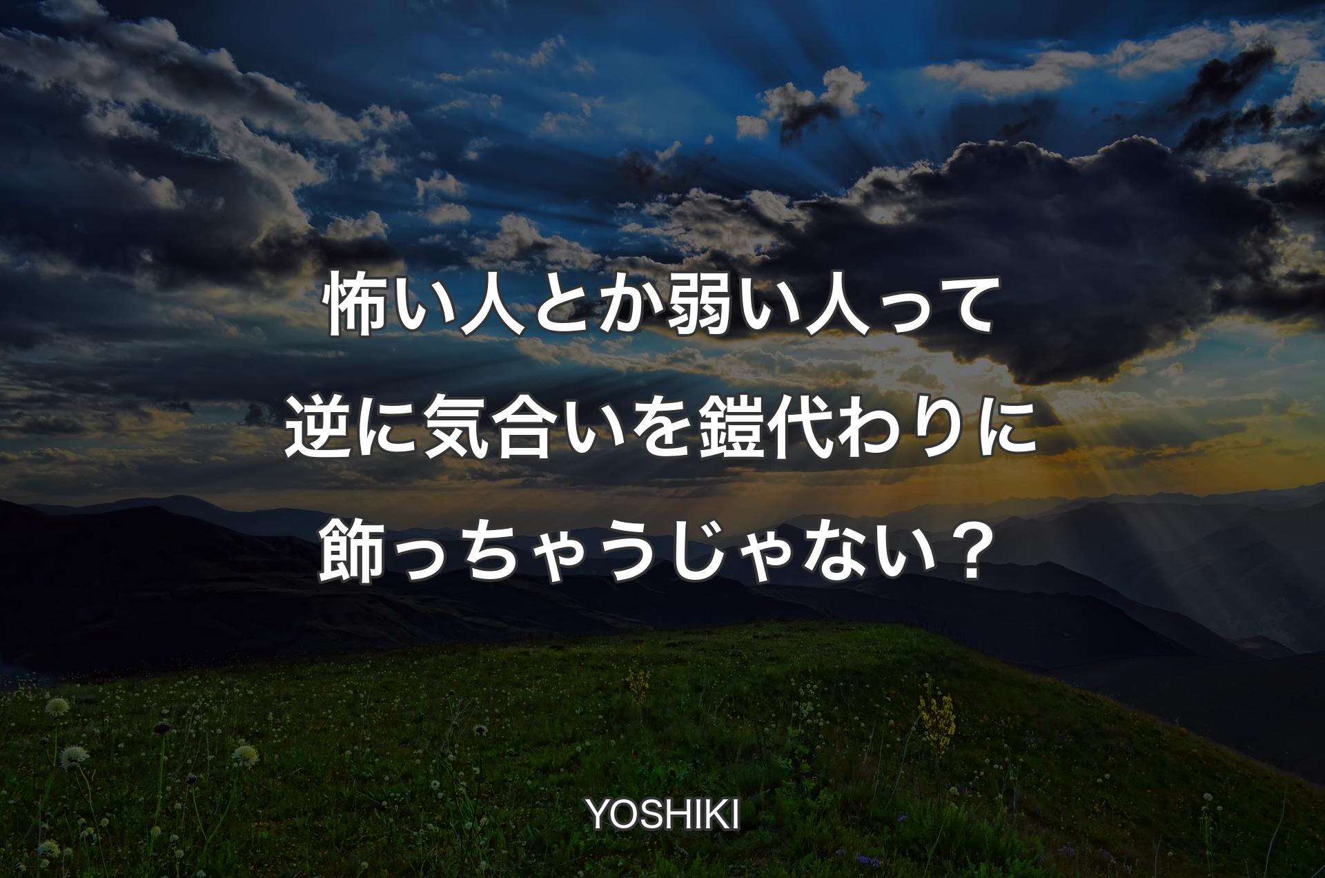 怖い人とか弱い人って逆に気合いを鎧代わりに飾っちゃうじゃない？ - YOSHIKI